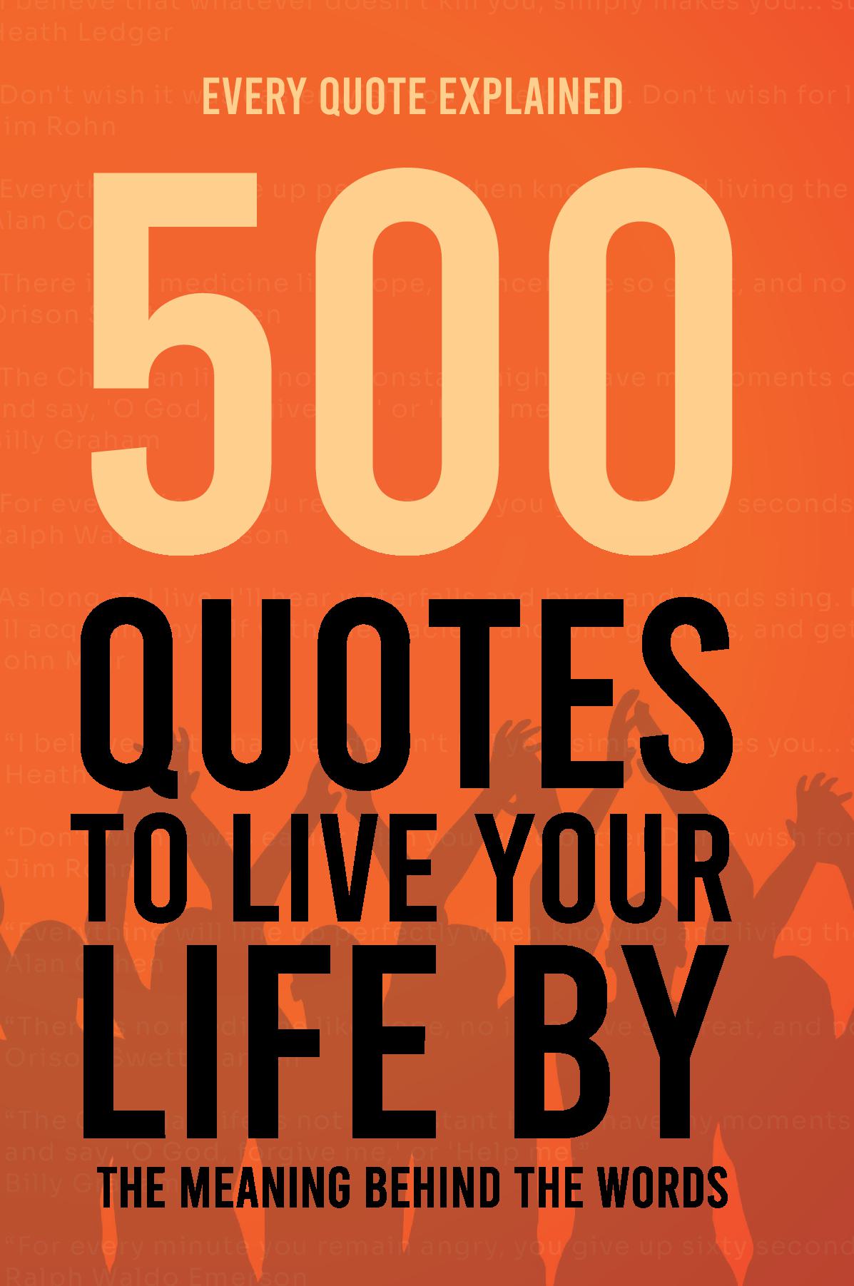 500 Quotes to Live your Life by - The Meaning Behind the Words