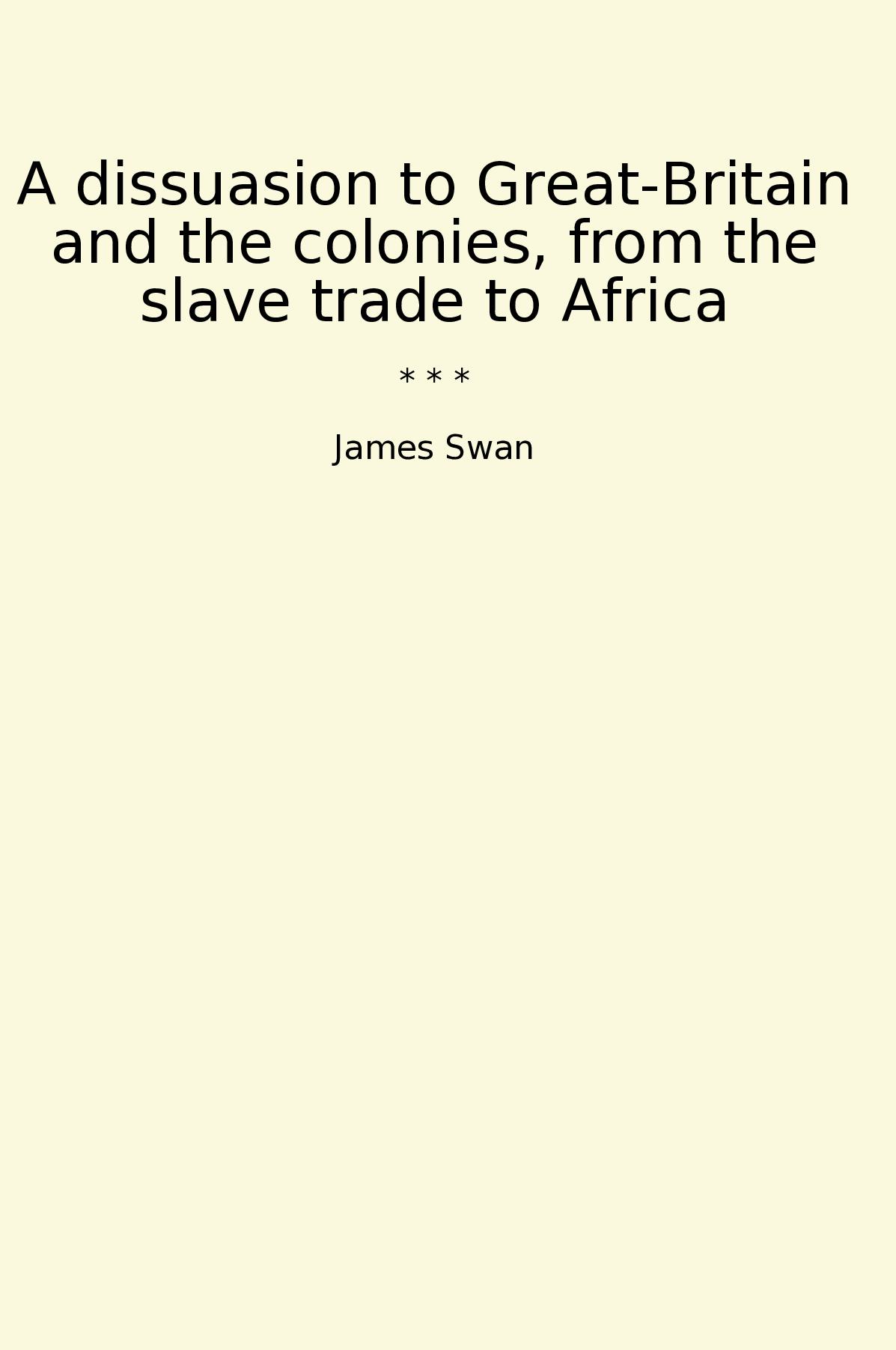 A dissuasion to Great-Britain and the colonies, from the slave trade to Africa