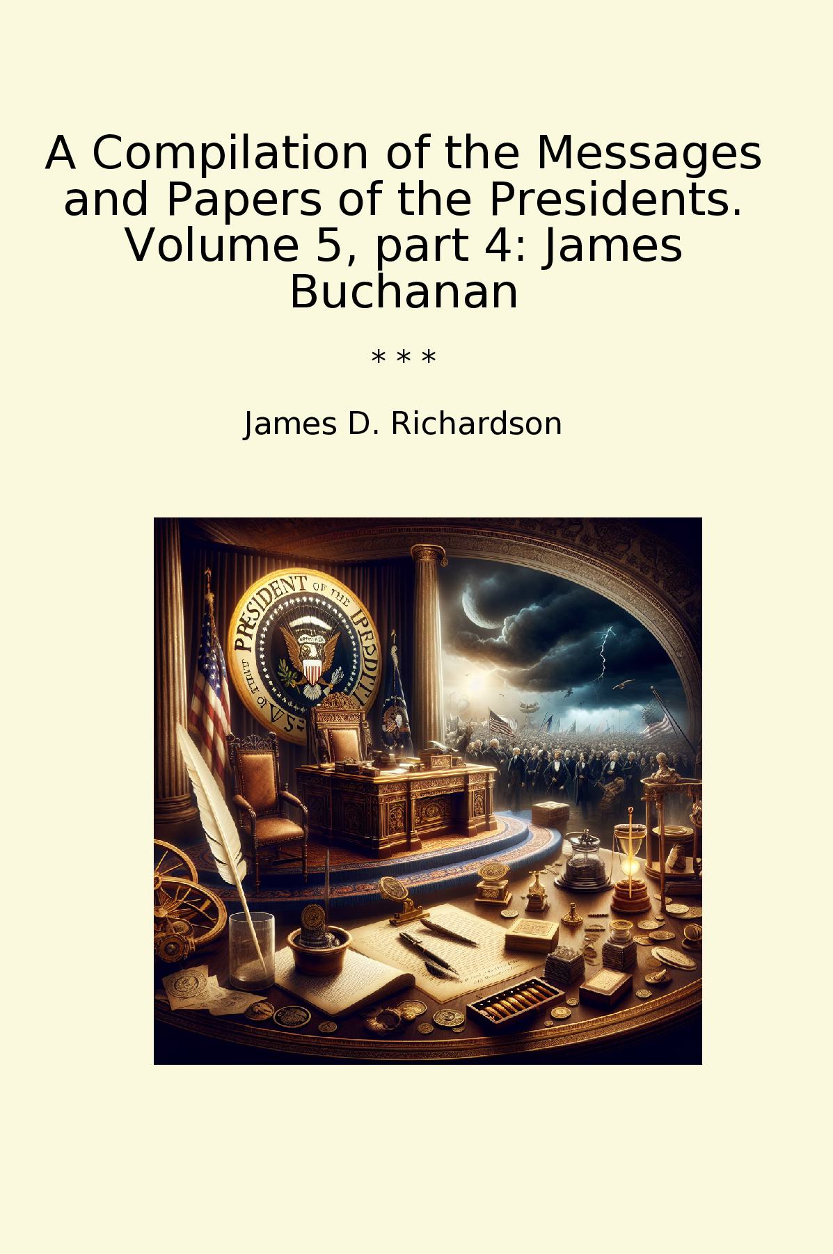 A Compilation of the Messages and Papers of the Presidents. Volume 5, part 4: James Buchanan
