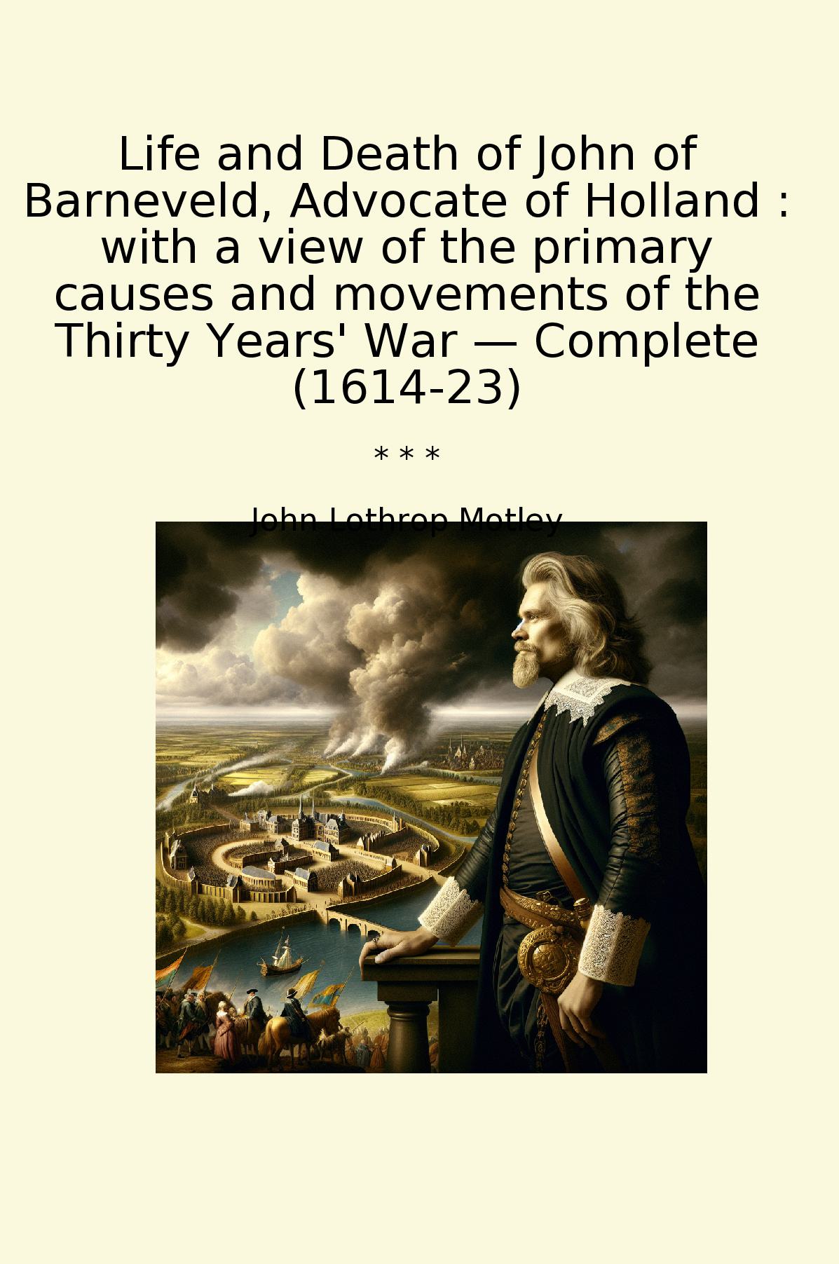 Life and Death of John of Barneveld, Advocate of Holland : with a view of the primary causes and movements of the Thirty Years' War — Complete (1614-23)