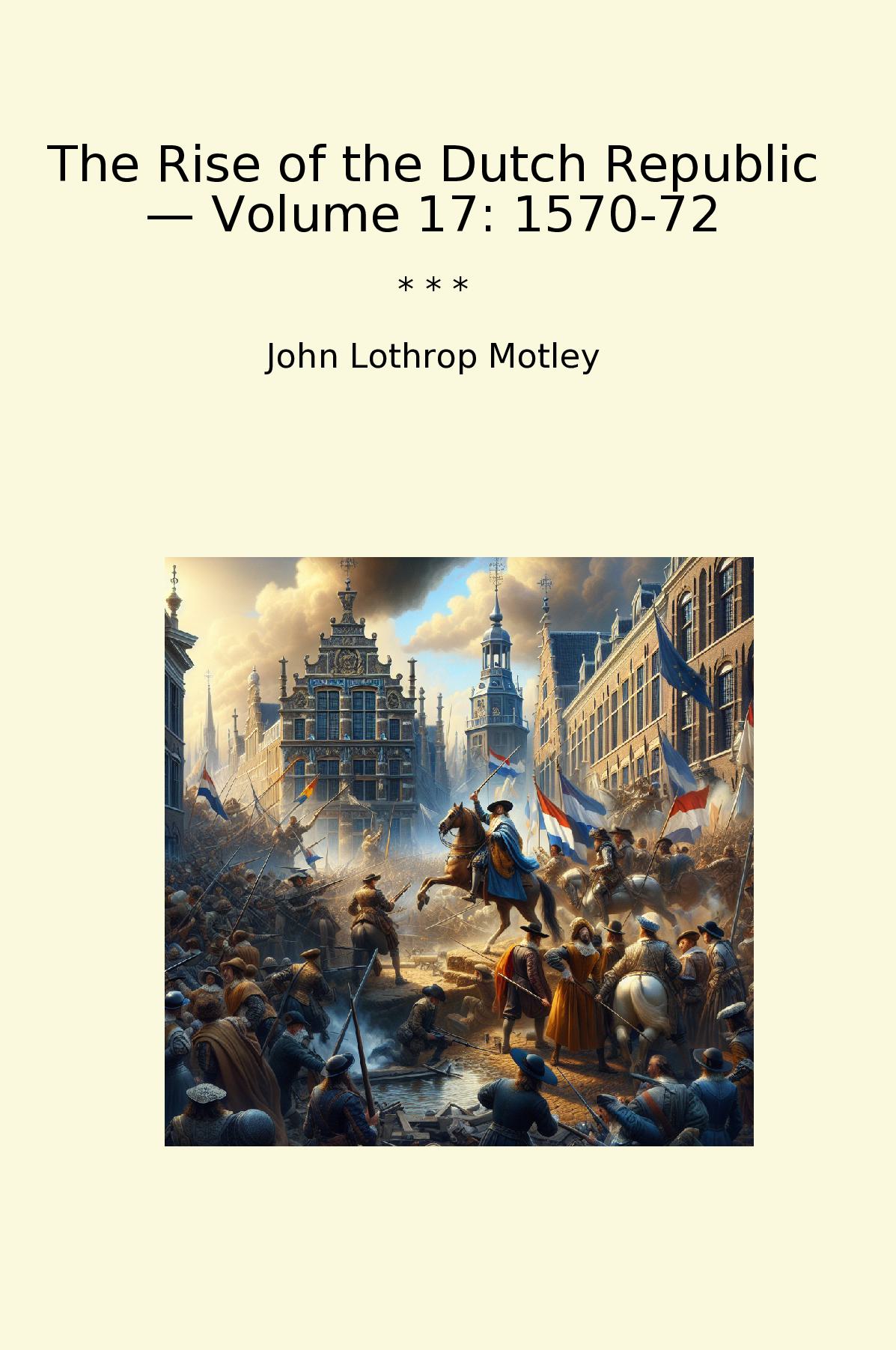 The Rise of the Dutch Republic — Volume 17: 1570-72