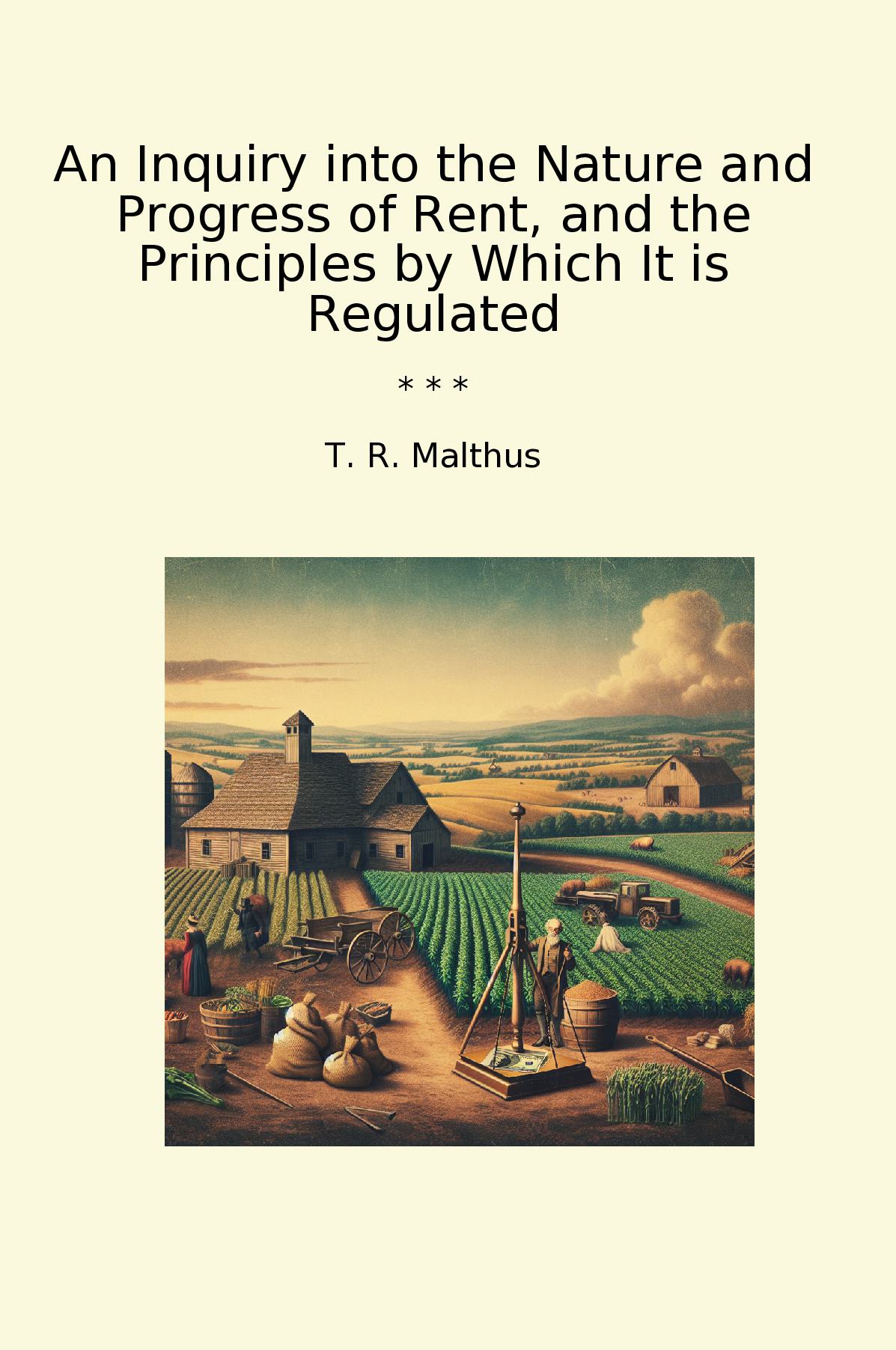 An Inquiry into the Nature and Progress of Rent, and the Principles by Which It is Regulated