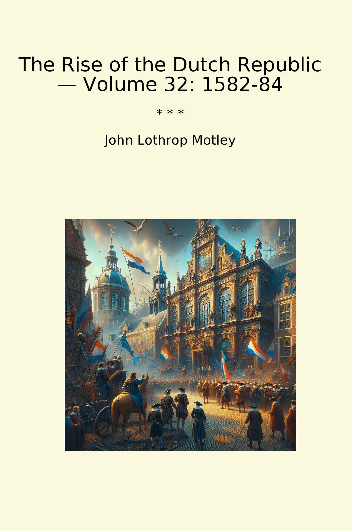 The Rise of the Dutch Republic — Volume 32: 1582-84