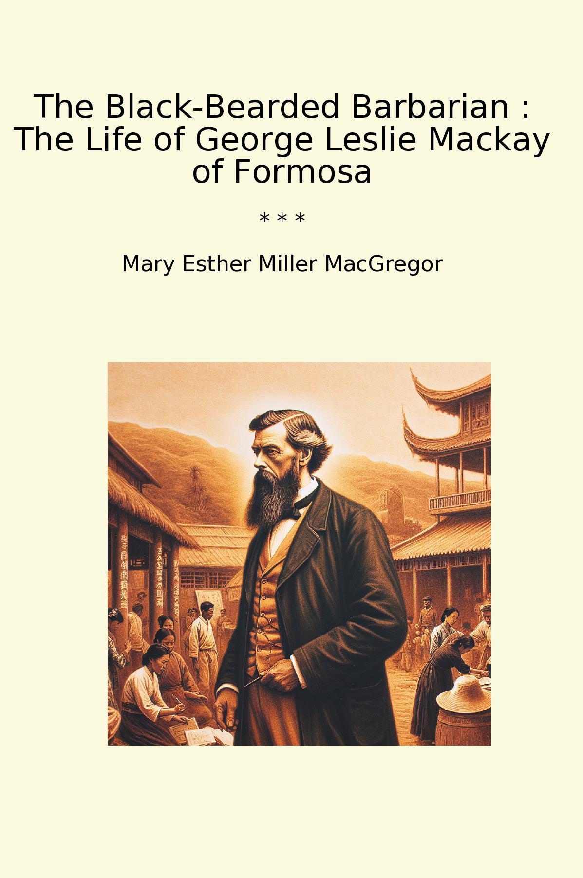 The Black-Bearded Barbarian : The Life of George Leslie Mackay of Formosa