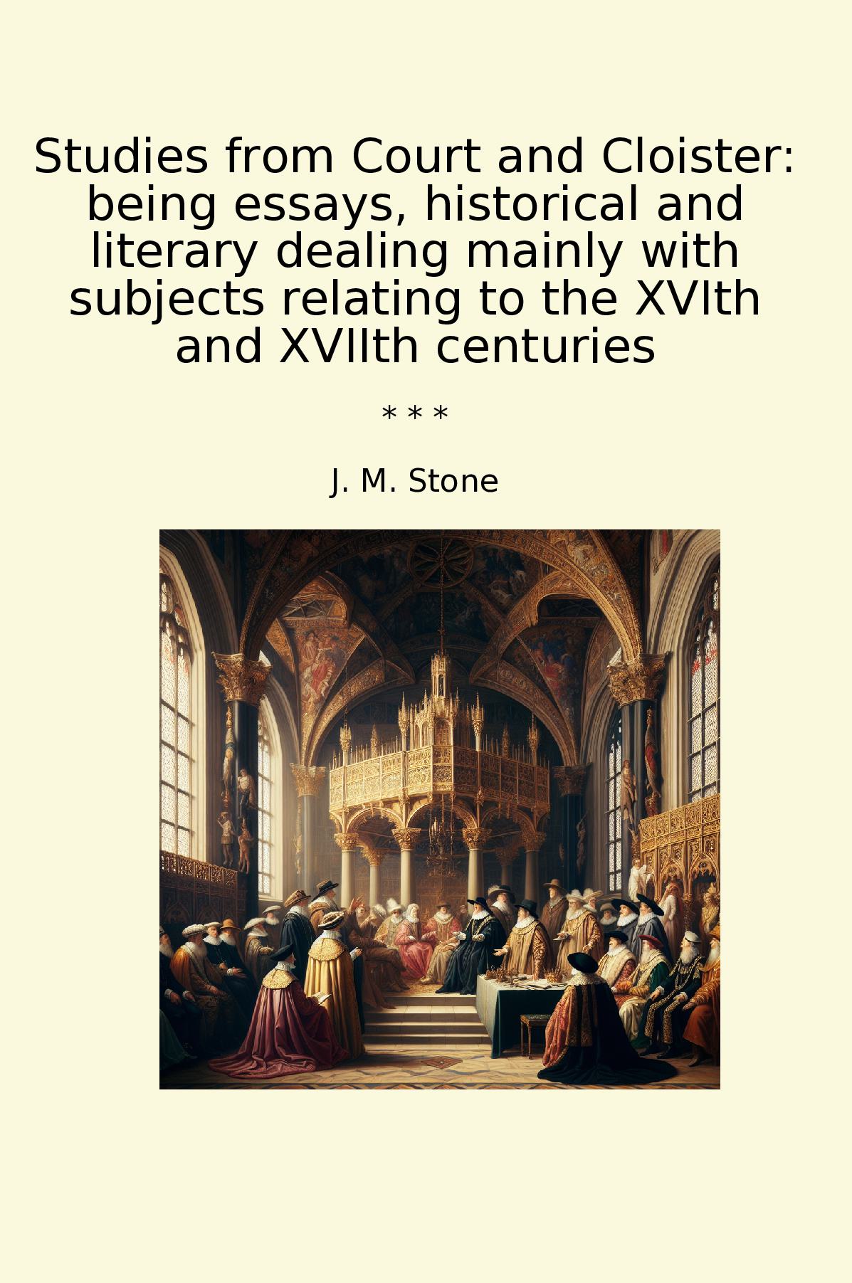 Studies from Court and Cloister: being essays, historical and literary dealing mainly with subjects relating to the XVIth and XVIIth centuries