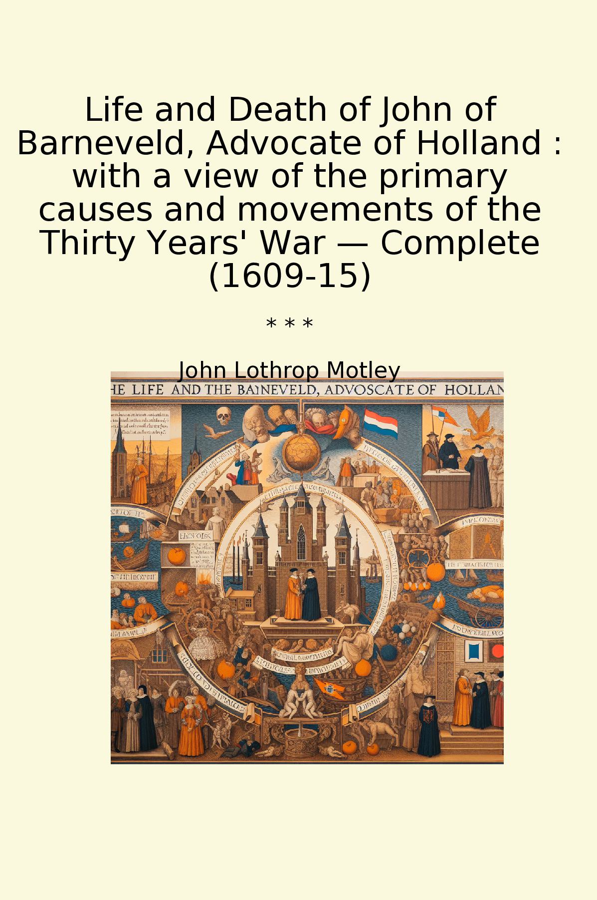 Life and Death of John of Barneveld, Advocate of Holland : with a view of the primary causes and movements of the Thirty Years' War — Complete (1609-15)