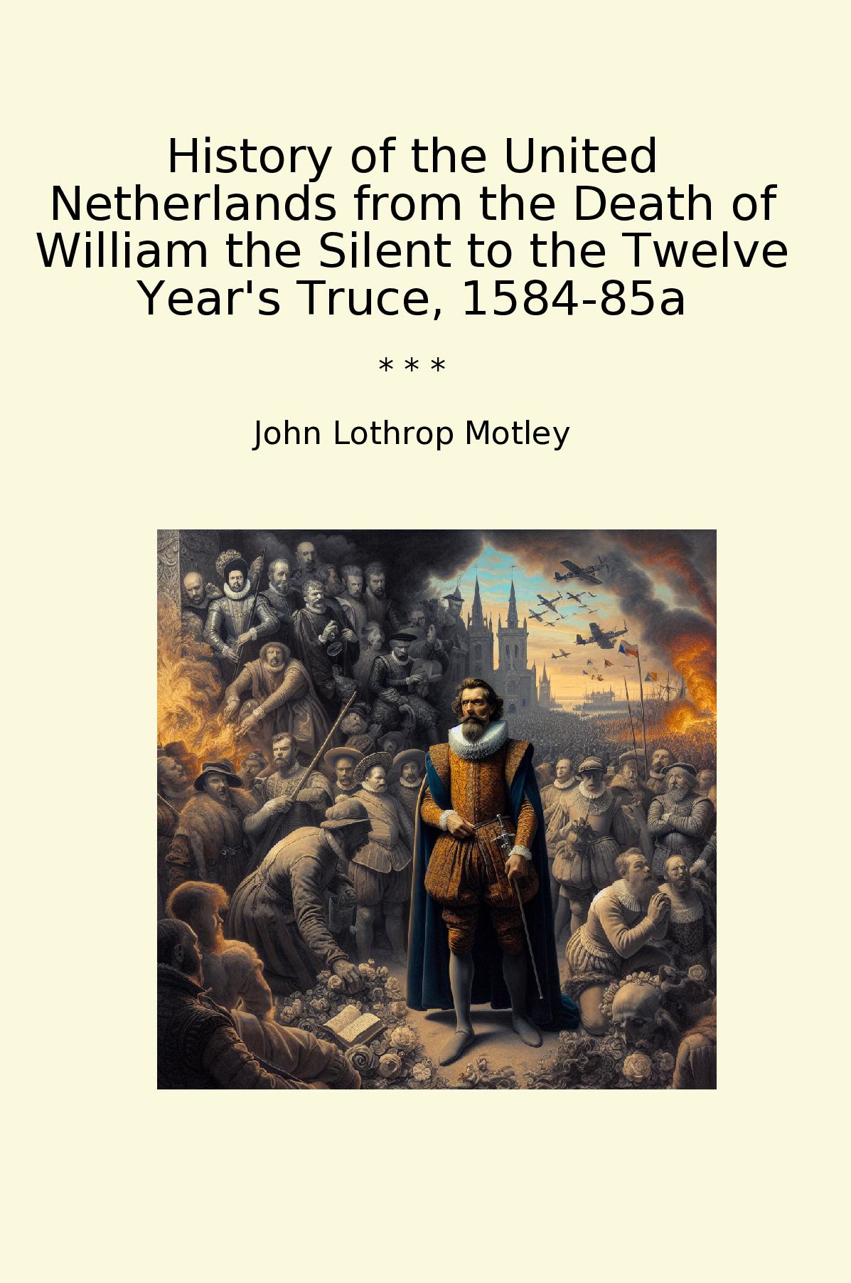 History of the United Netherlands from the Death of William the Silent to the Twelve Year's Truce, 1584-85a