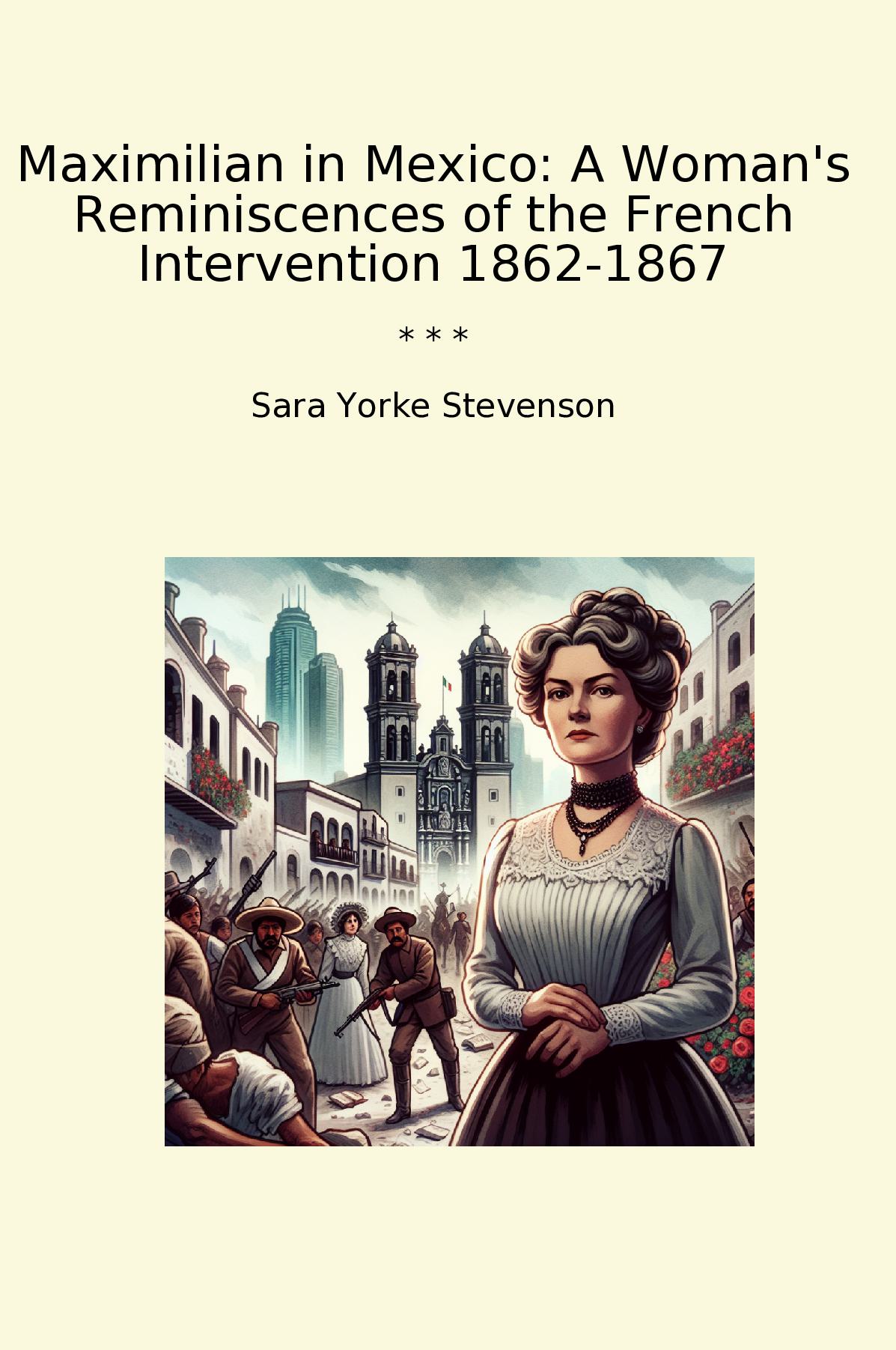 Maximilian in Mexico: A Woman's Reminiscences of the French Intervention 1862-1867