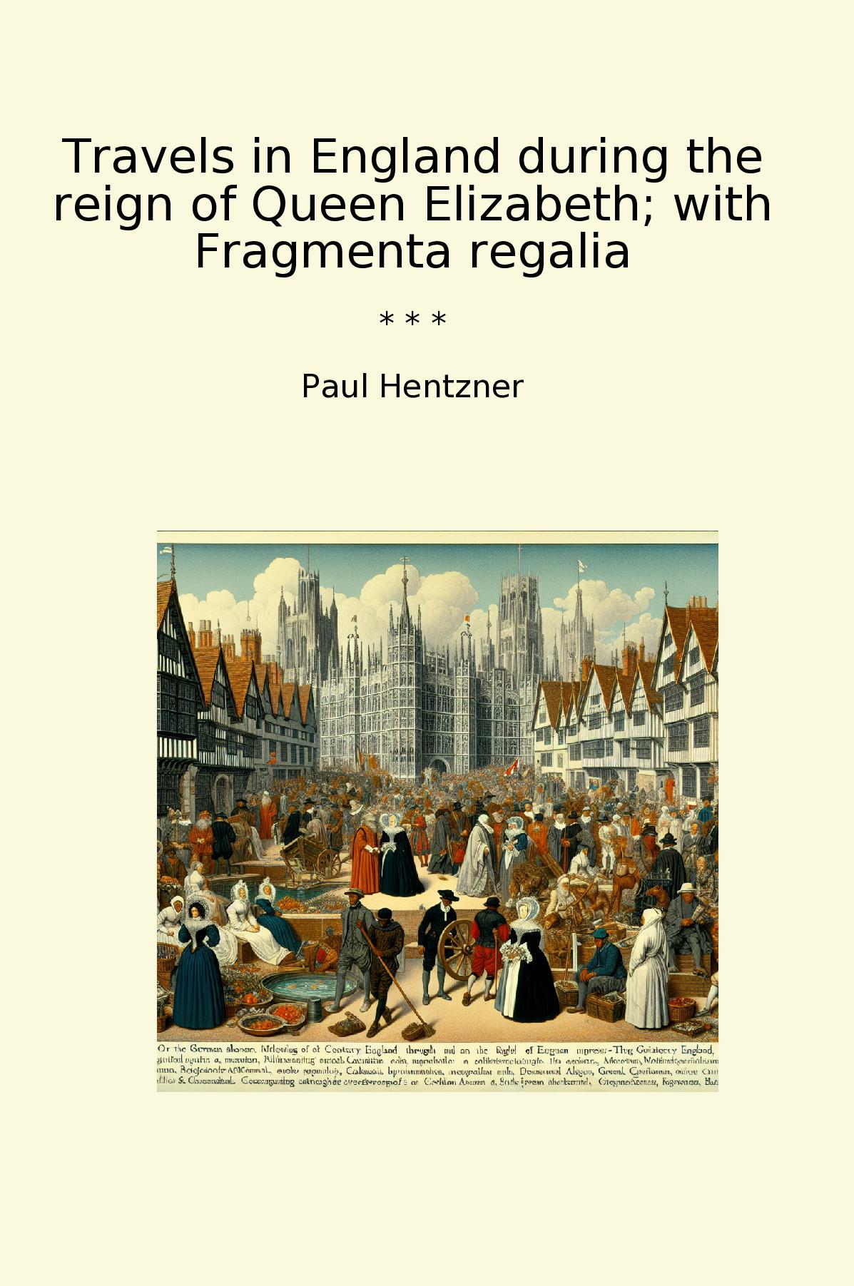 Travels in England during the reign of Queen Elizabeth; with Fragmenta regalia
