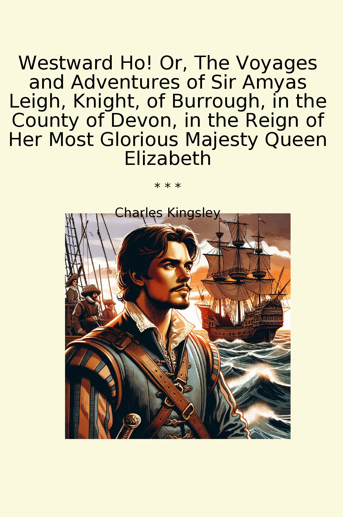 Westward Ho! Or, The Voyages and Adventures of Sir Amyas Leigh, Knight, of Burrough, in the County of Devon, in the Reign of Her Most Glorious Majesty Queen Elizabeth