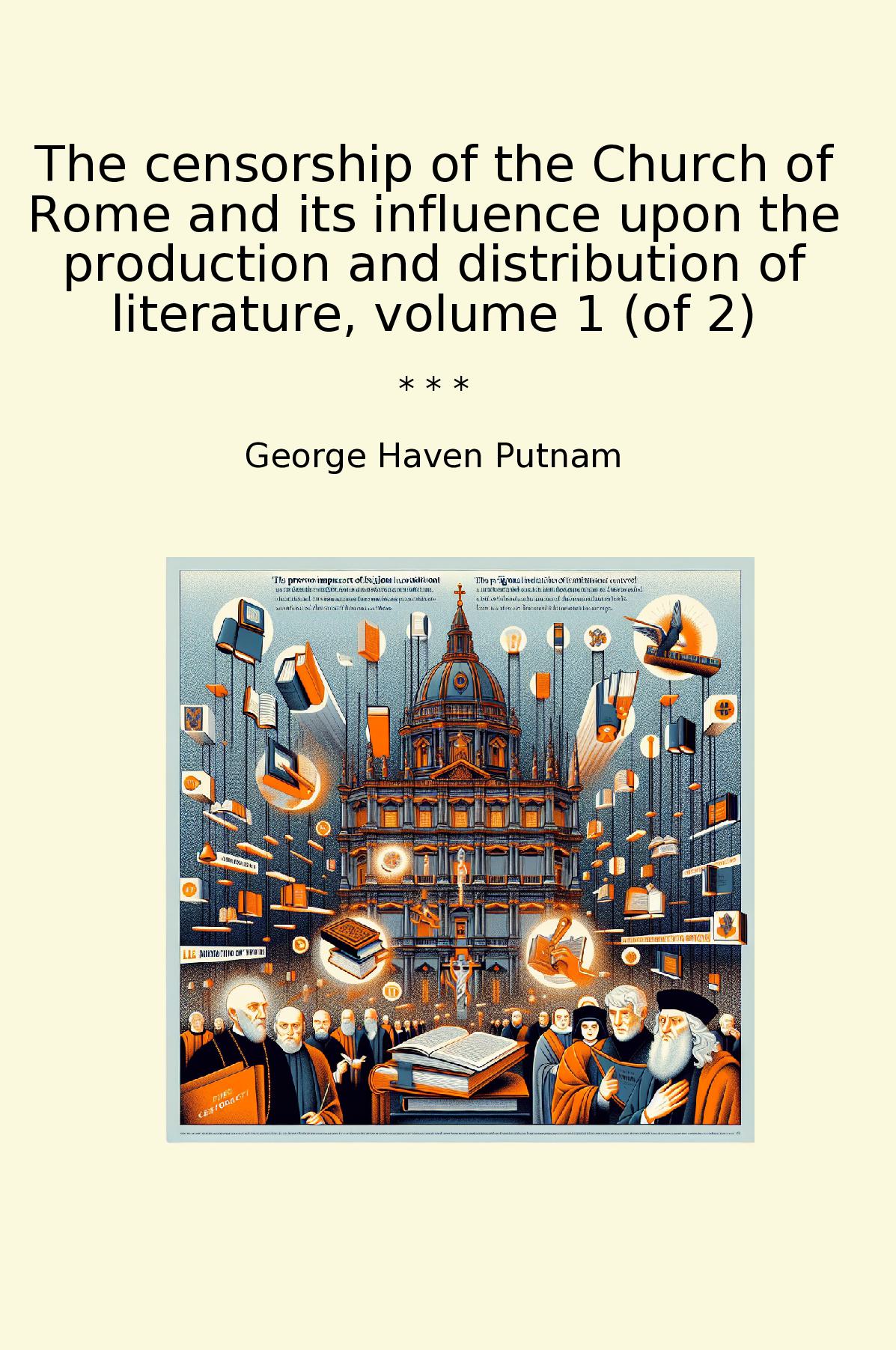 The censorship of the Church of Rome and its influence upon the production and distribution of literature, volume 1 (of 2)