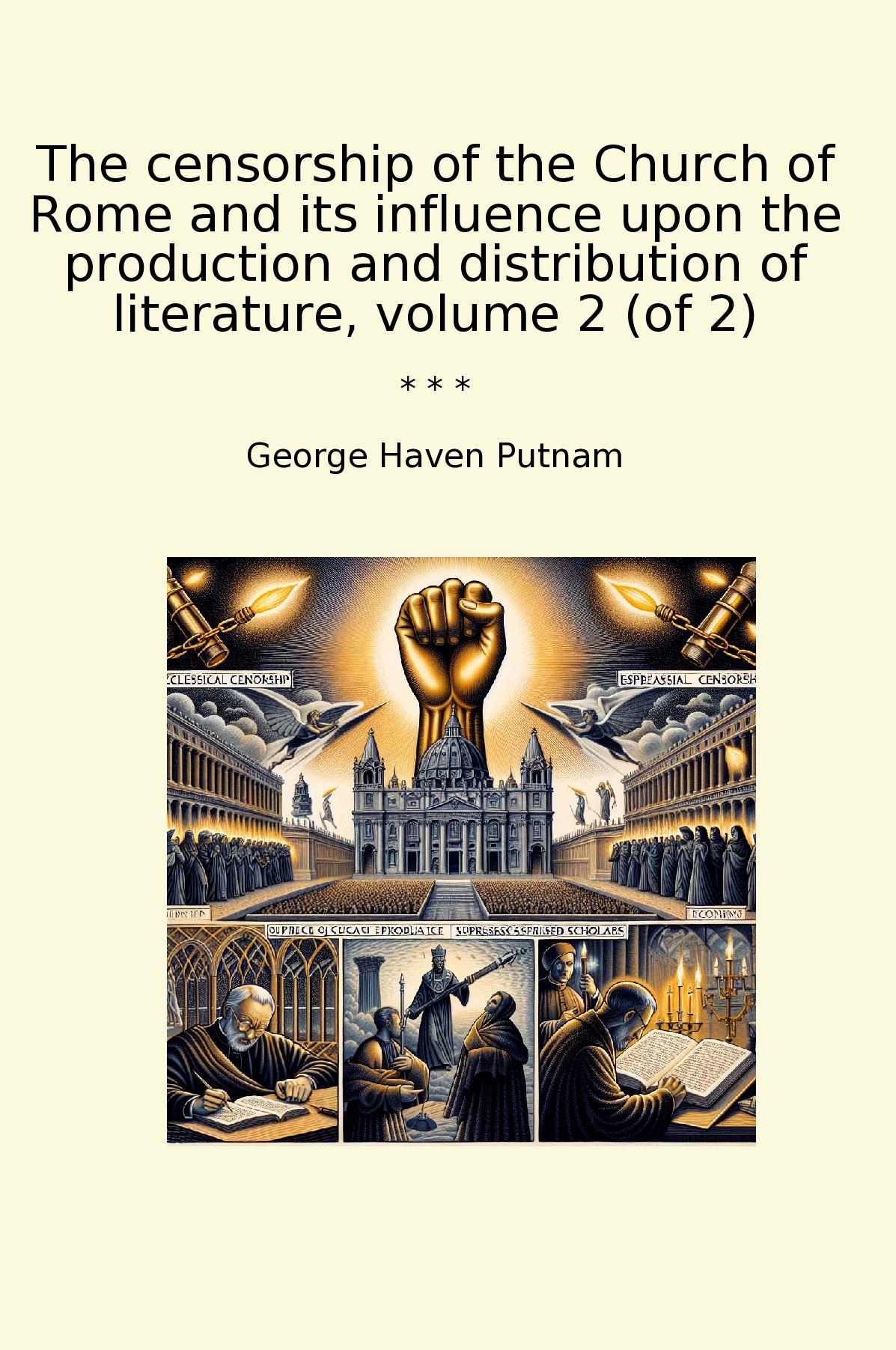 The censorship of the Church of Rome and its influence upon the production and distribution of literature, volume 2 (of 2)