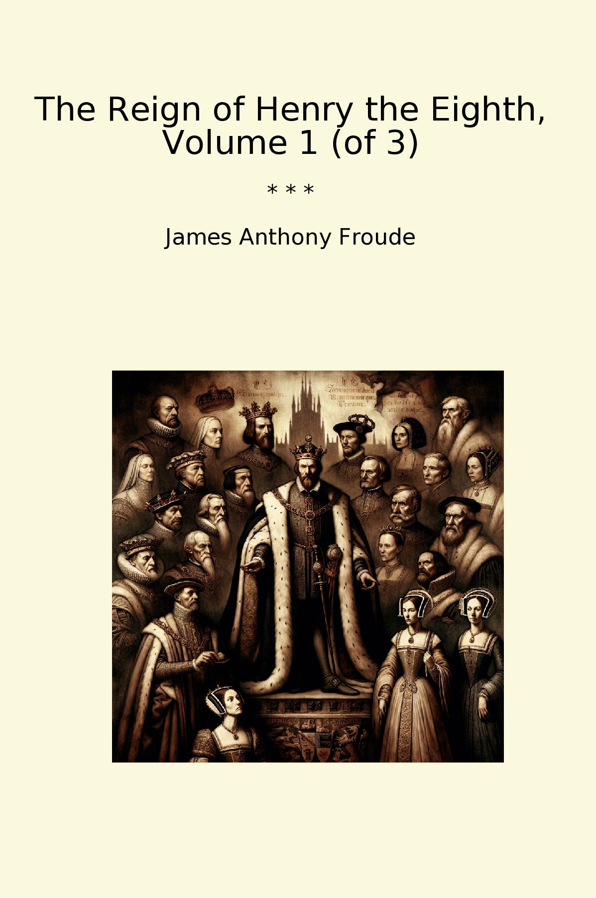 The Reign of Henry the Eighth, Volume 1 (of 3)