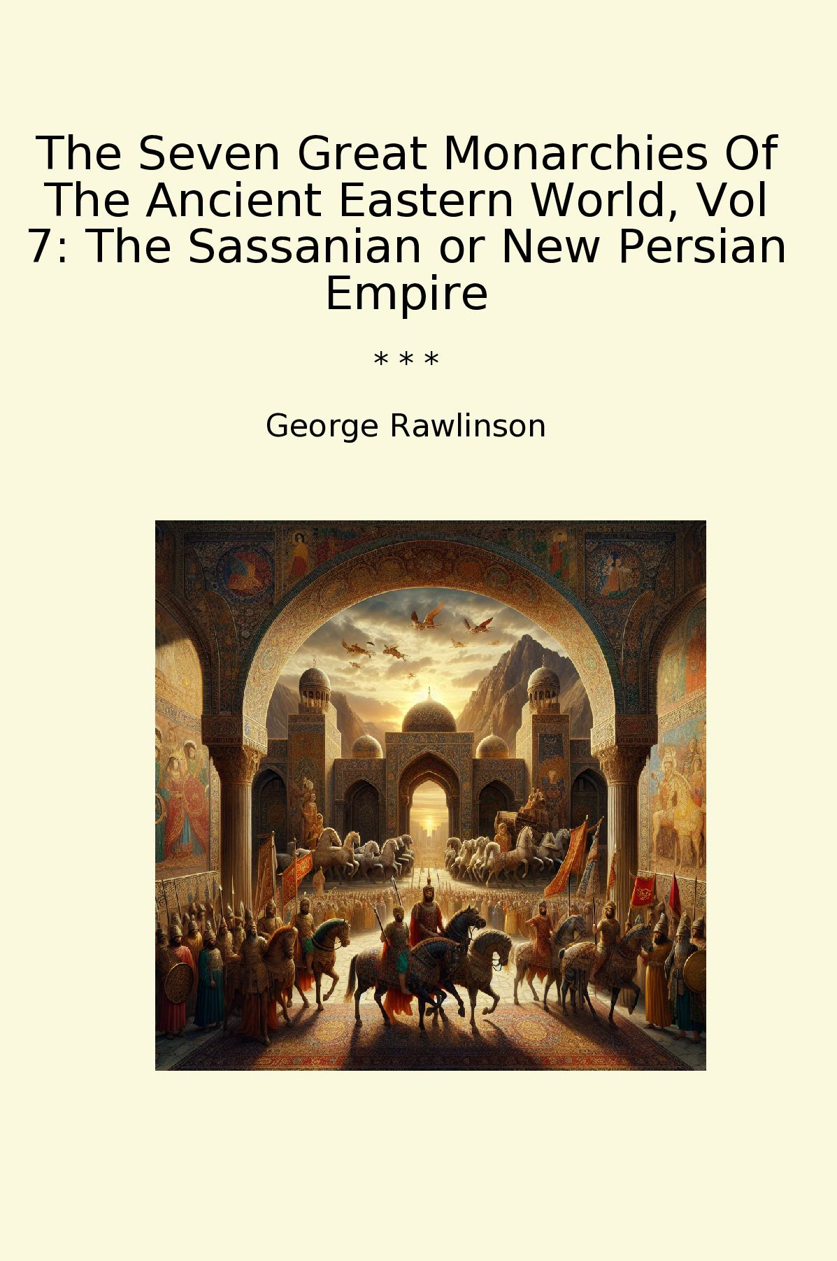 The Seven Great Monarchies Of The Ancient Eastern World, Vol 7: The Sassanian or New Persian Empire