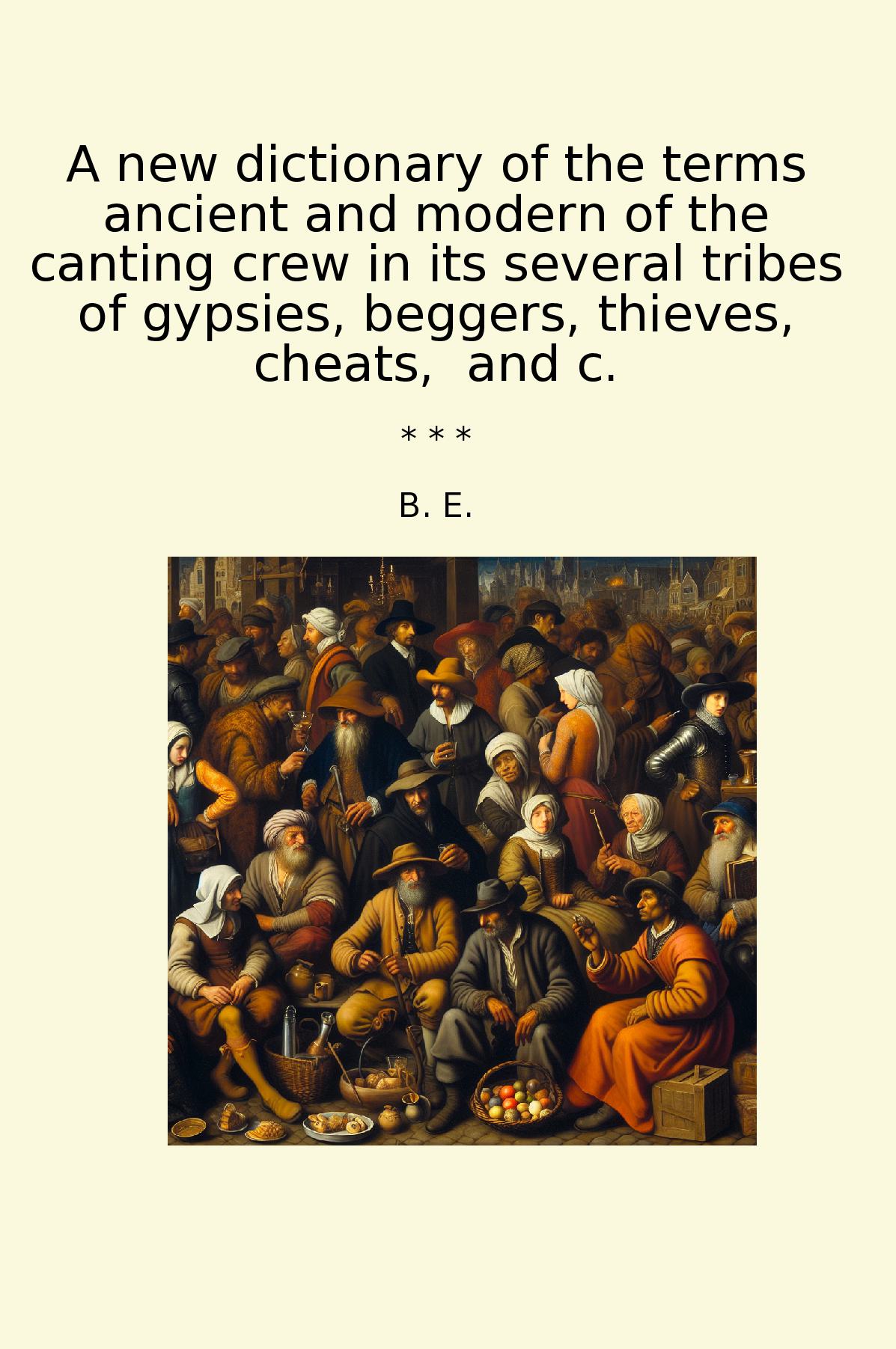 A new dictionary of the terms ancient and modern of the canting crew in its several tribes of gypsies, beggers, thieves, cheats,  and c.