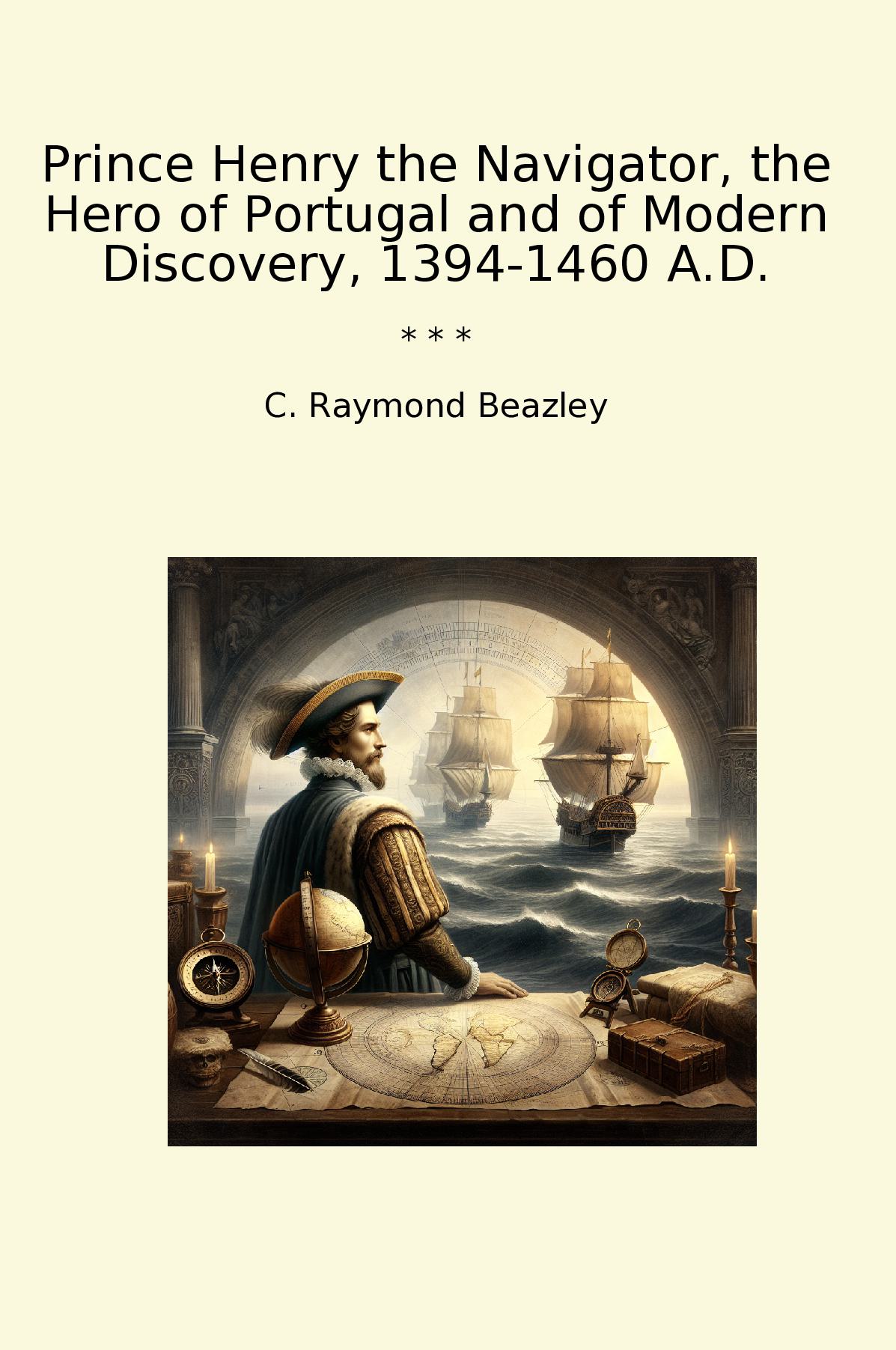 Prince Henry the Navigator, the Hero of Portugal and of Modern Discovery, 1394-1460 A.D.