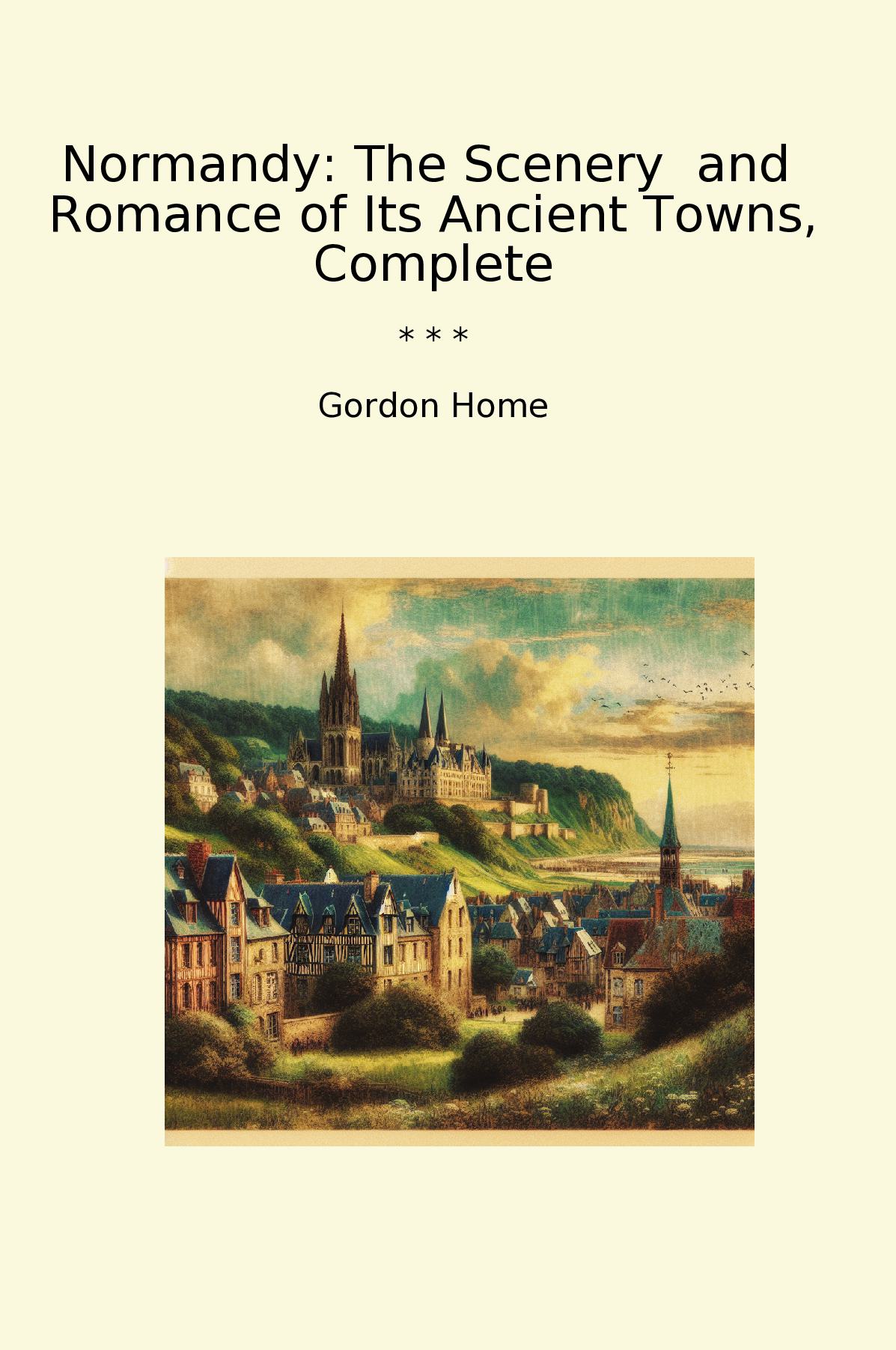Normandy: The Scenery  and  Romance of Its Ancient Towns, Complete