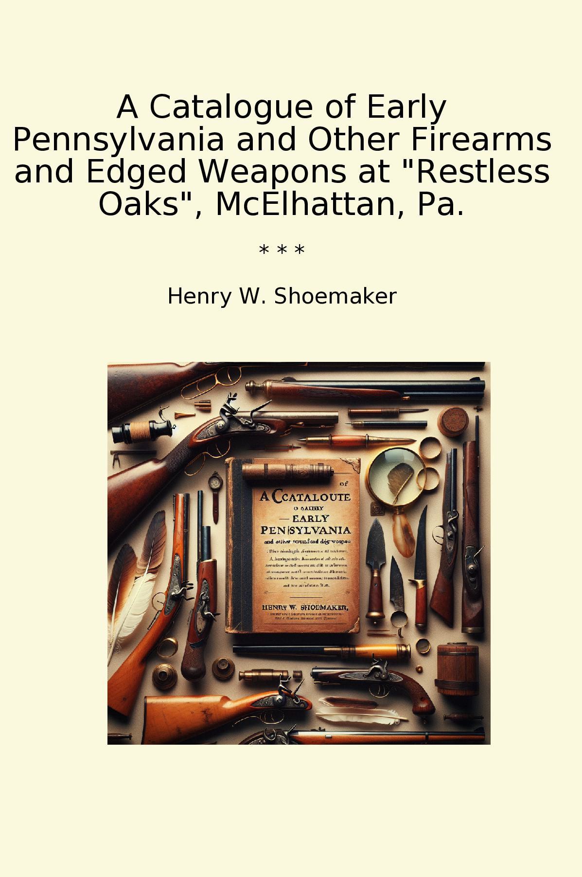 A Catalogue of Early Pennsylvania and Other Firearms and Edged Weapons at "Restless Oaks", McElhattan, Pa.