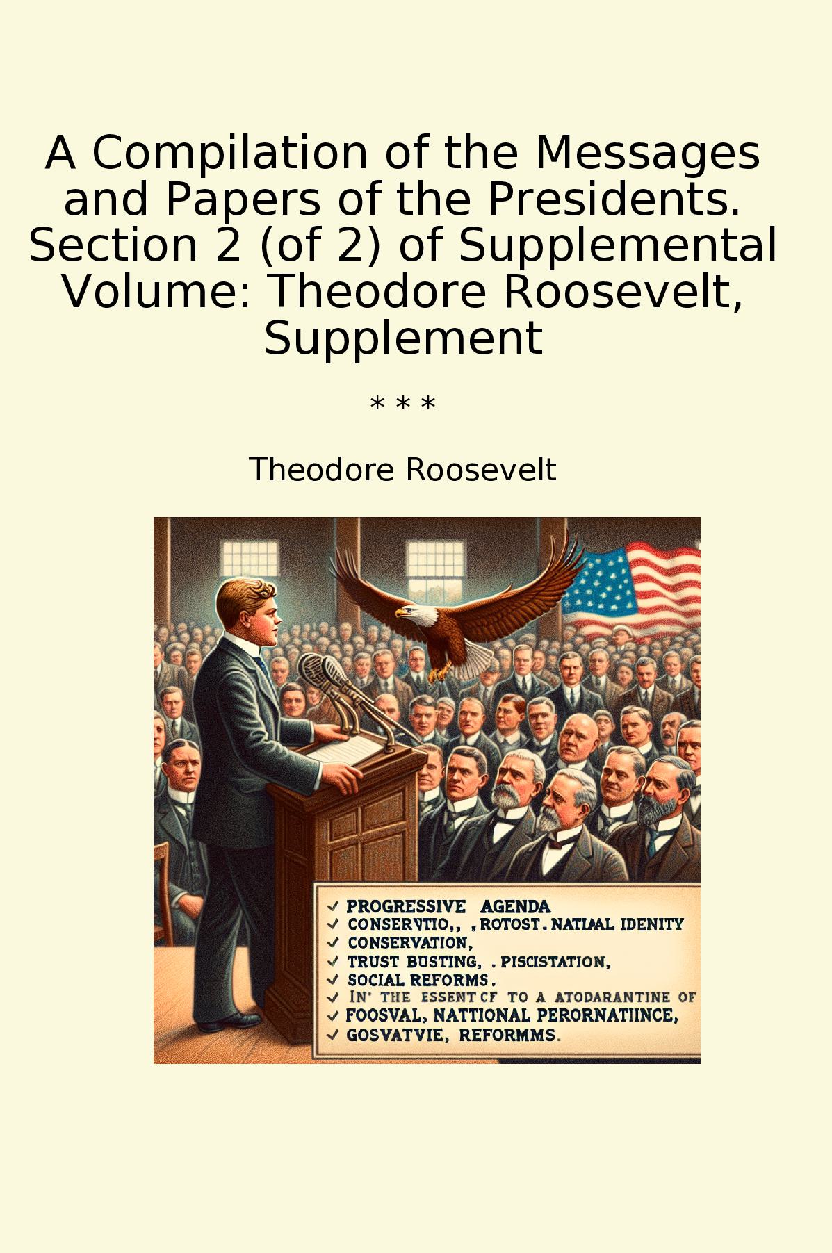 A Compilation of the Messages and Papers of the Presidents. Section 2 (of 2) of Supplemental Volume: Theodore Roosevelt, Supplement