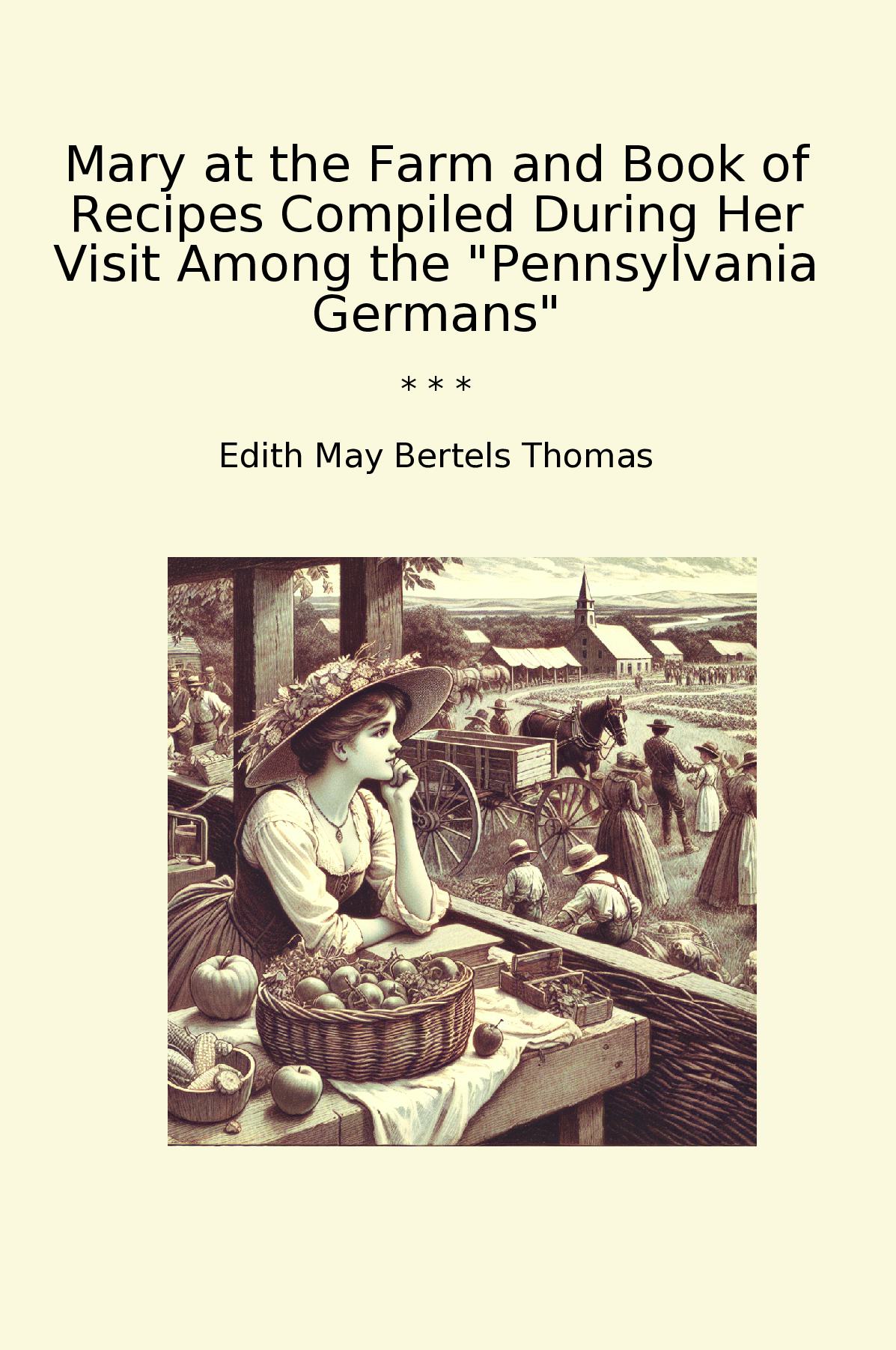 Mary at the Farm and Book of Recipes Compiled During Her Visit Among the "Pennsylvania Germans"