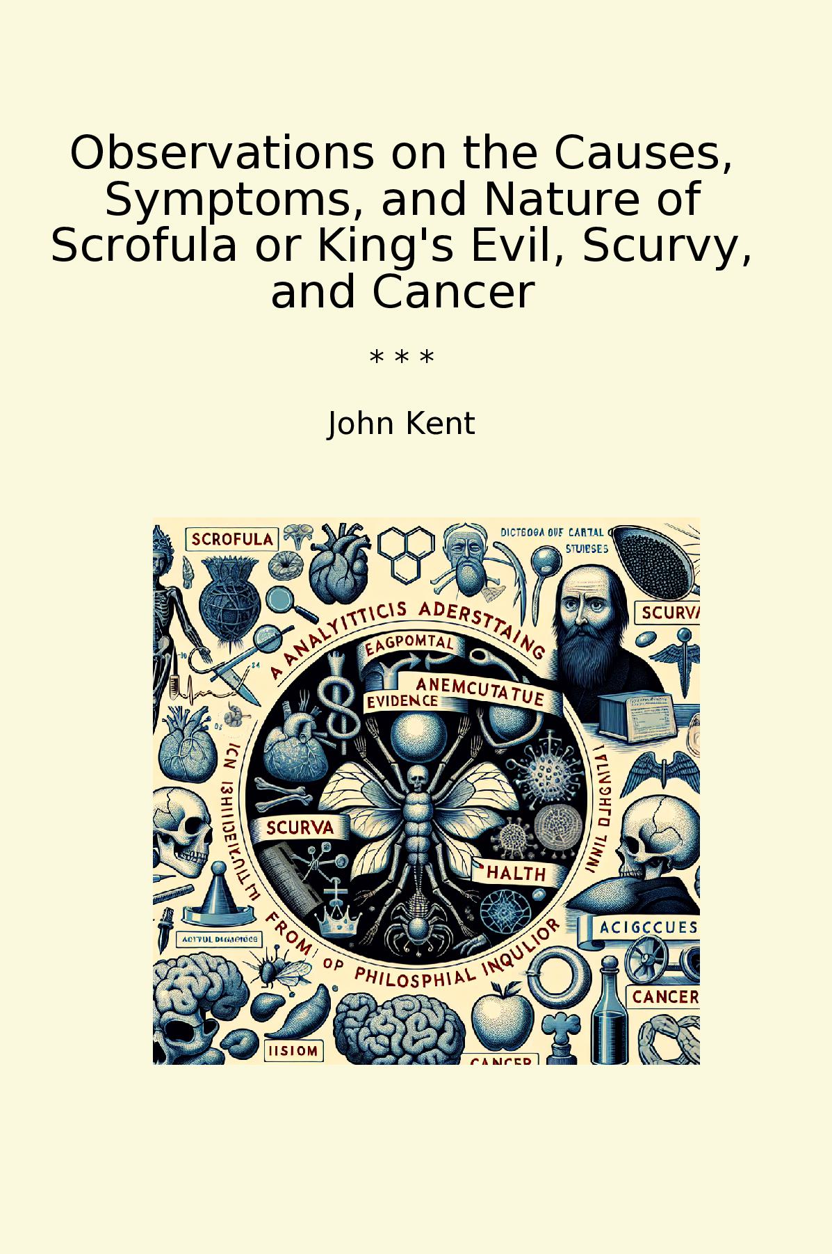 Observations on the Causes, Symptoms, and Nature of Scrofula or King's Evil, Scurvy, and Cancer
