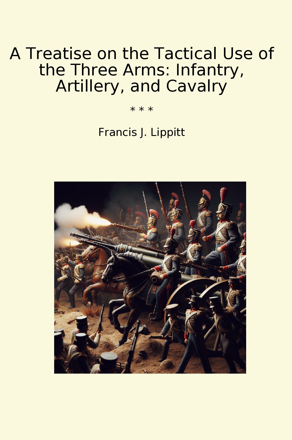 A Treatise on the Tactical Use of the Three Arms: Infantry, Artillery, and Cavalry