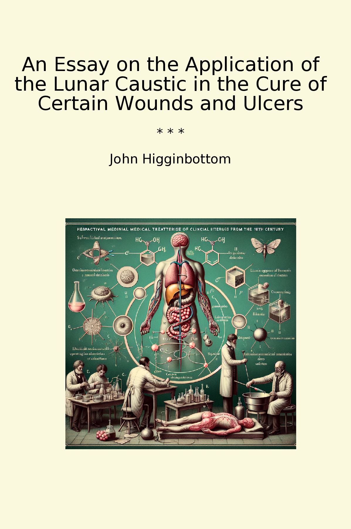 An Essay on the Application of the Lunar Caustic in the Cure of Certain Wounds and Ulcers
