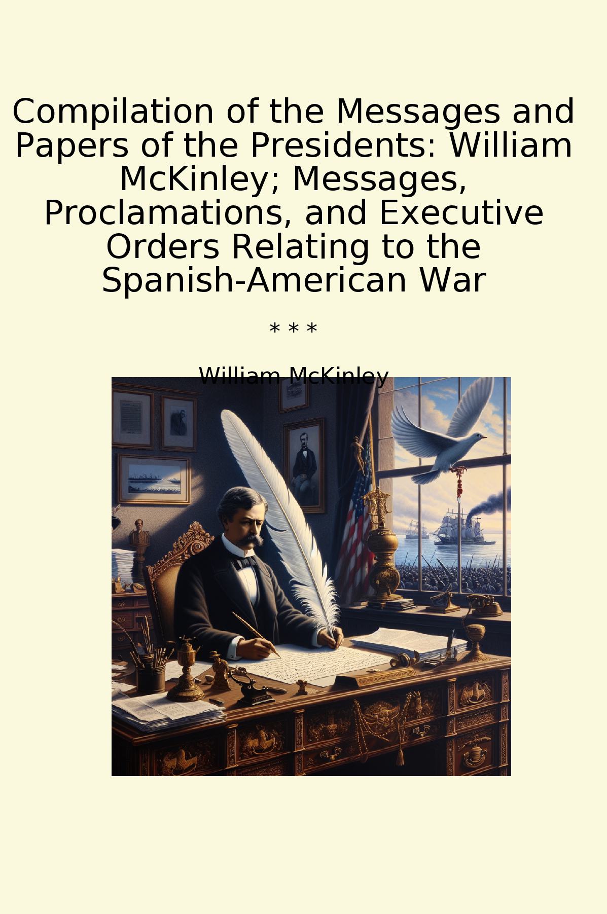 Compilation of the Messages and Papers of the Presidents: William McKinley; Messages, Proclamations, and Executive Orders Relating to the Spanish-American War