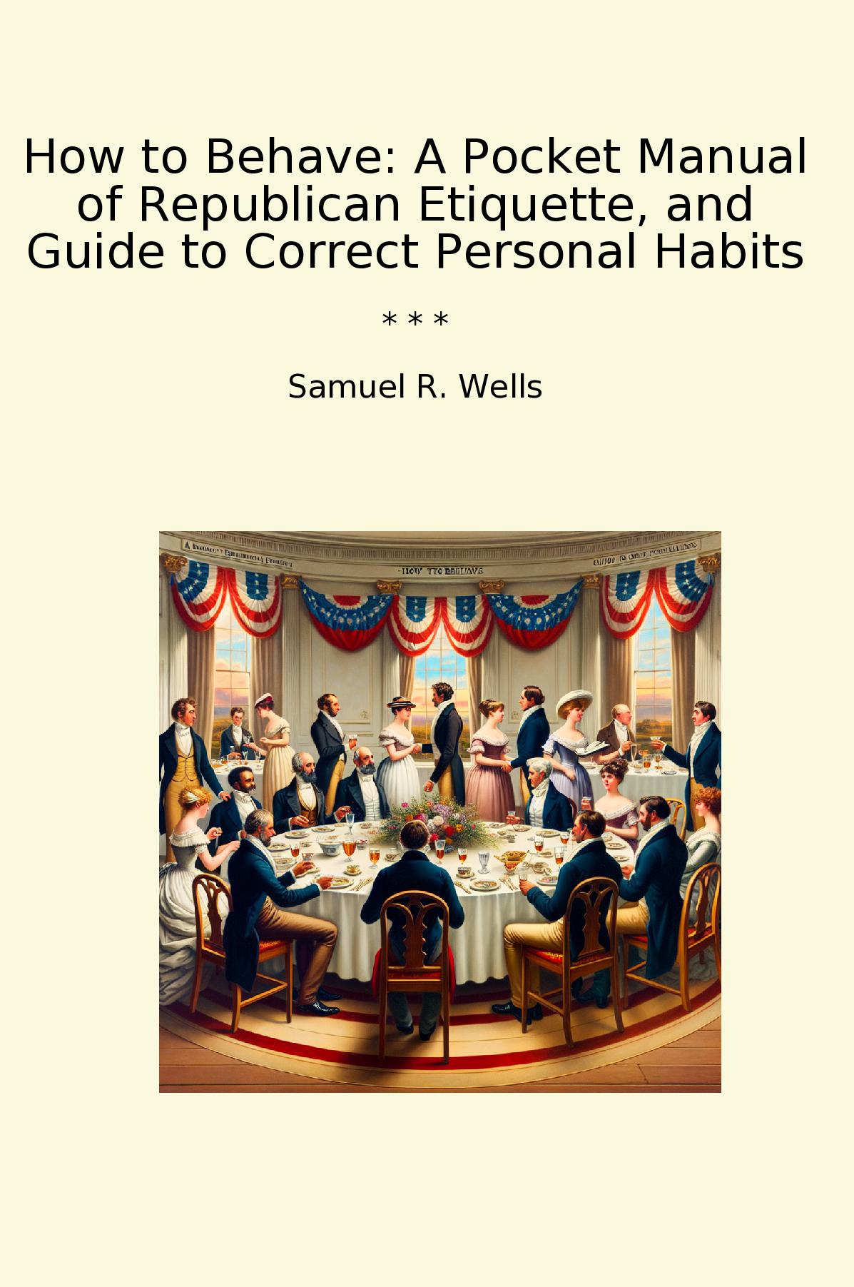 How to Behave: A Pocket Manual of Republican Etiquette, and Guide to Correct Personal Habits