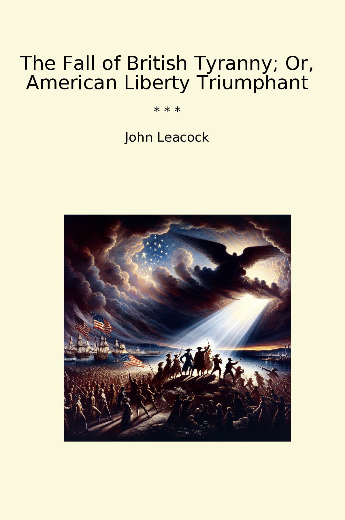 The Fall of British Tyranny; Or, American Liberty Triumphant