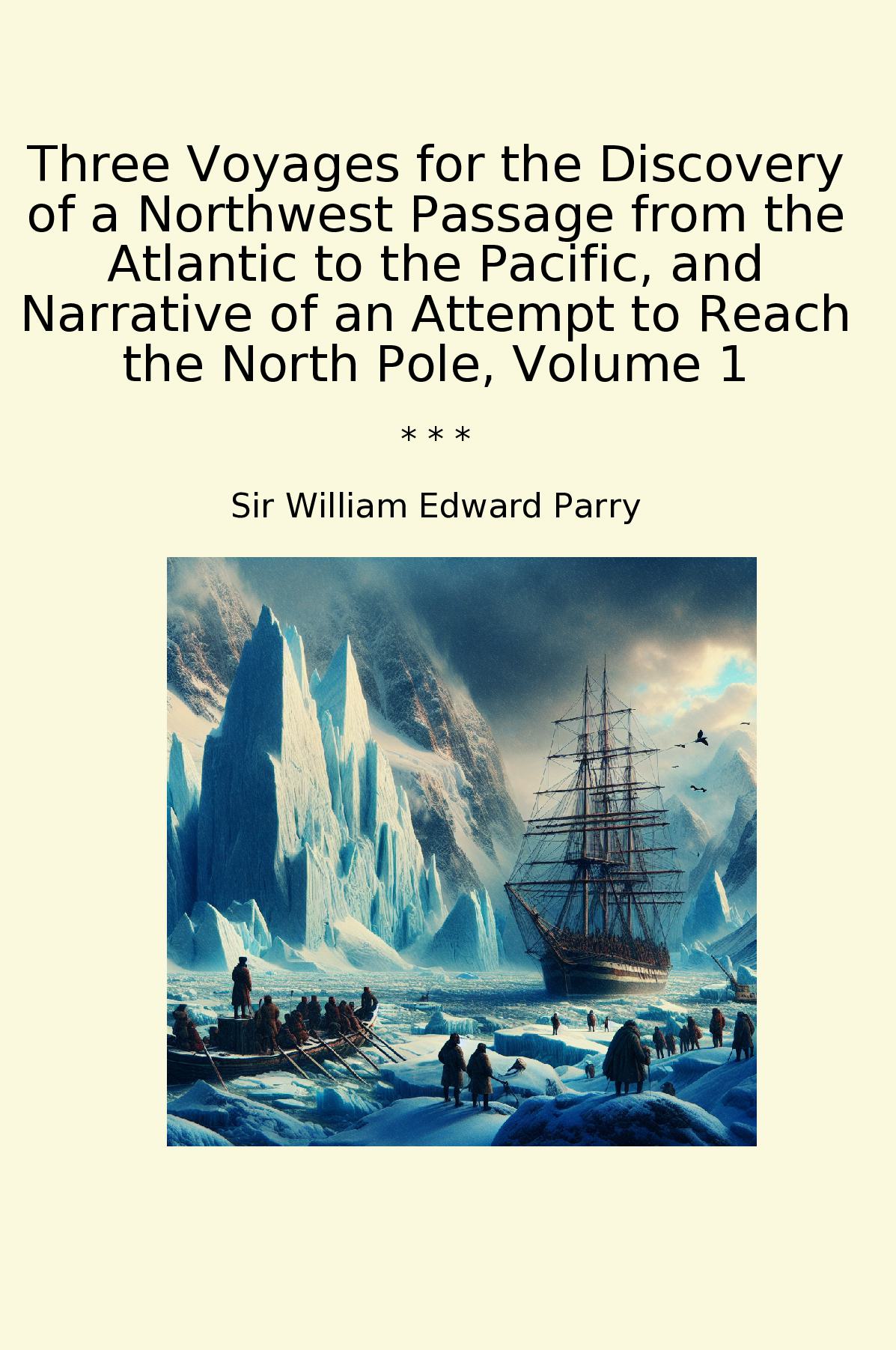 Three Voyages for the Discovery of a Northwest Passage from the Atlantic to the Pacific, and Narrative of an Attempt to Reach the North Pole, Volume 1