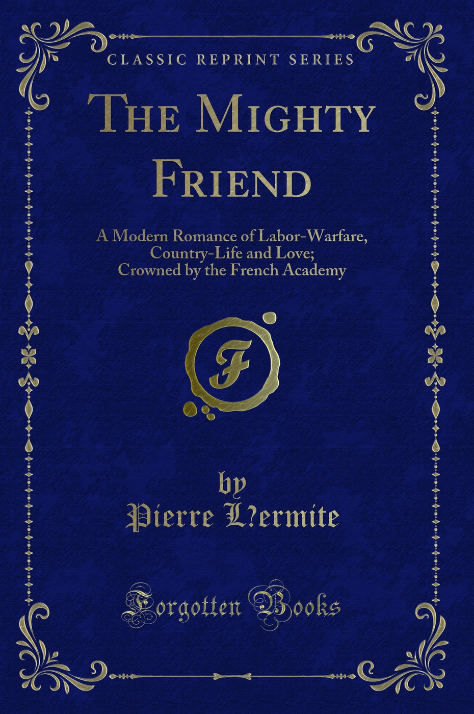The Mighty Friend: A Modern Romance of Labor-Warfare, Country-Life and Love; Crowned by the French Academy (Classic Reprint)