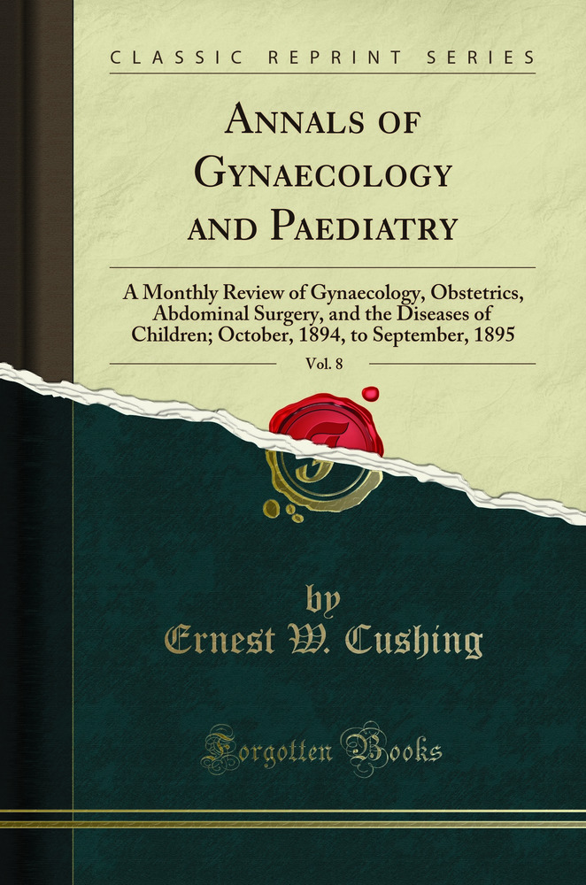 Annals of Gynaecology and Paediatry, Vol. 8: A Monthly Review of Gynaecology, Obstetrics, Abdominal Surgery, and the Diseases of Children; October, 1894, to September, 1895 (Classic Reprint)