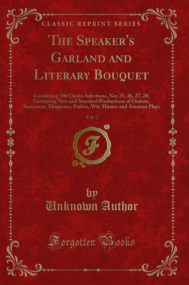 The Speaker's Garland and Literary Bouquet, Vol. 7: Combining 100 Choice Selections, Nos 25, 26, 27, 28; Embracing New and Standard Productions of Oratory, Sentiment, Eloquence, Pathos, Wit, Humor and Amateur Plays (Classic Reprint)