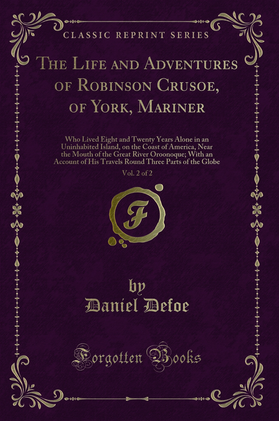 The Life and Adventures of Robinson Crusoe, of York, Mariner, Vol. 2 of 2: Who Lived Eight and Twenty Years Alone in an Uninhabited Island, on the Coast of America, Near the Mouth of the Great River Oroonoque; With an Account of His Travels Round Three Pa