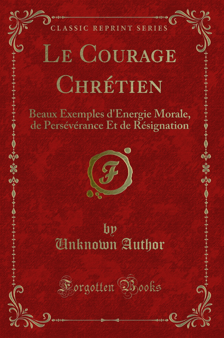 Le Courage Chrétien: Beaux Exemples d'Energie Morale, de Persévérance Et de Résignation (Classic Reprint)