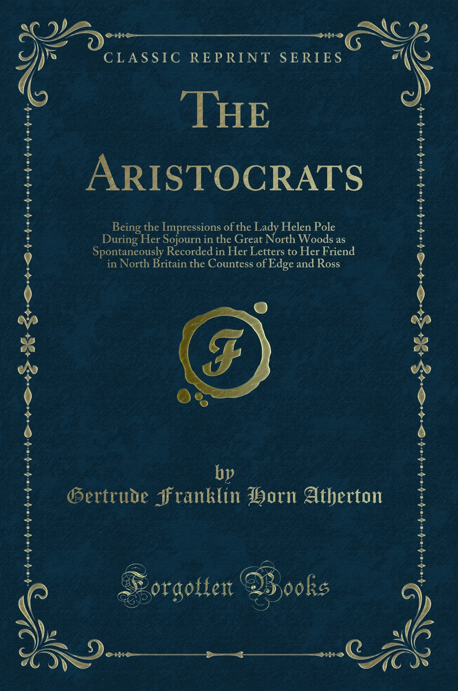 The Aristocrats: Being the Impressions of the Lady Helen Pole During Her Sojourn in the Great North Woods as Spontaneously Recorded in Her Letters to Her Friend in North Britain the Countess of Edge and Ross (Classic Reprint)
