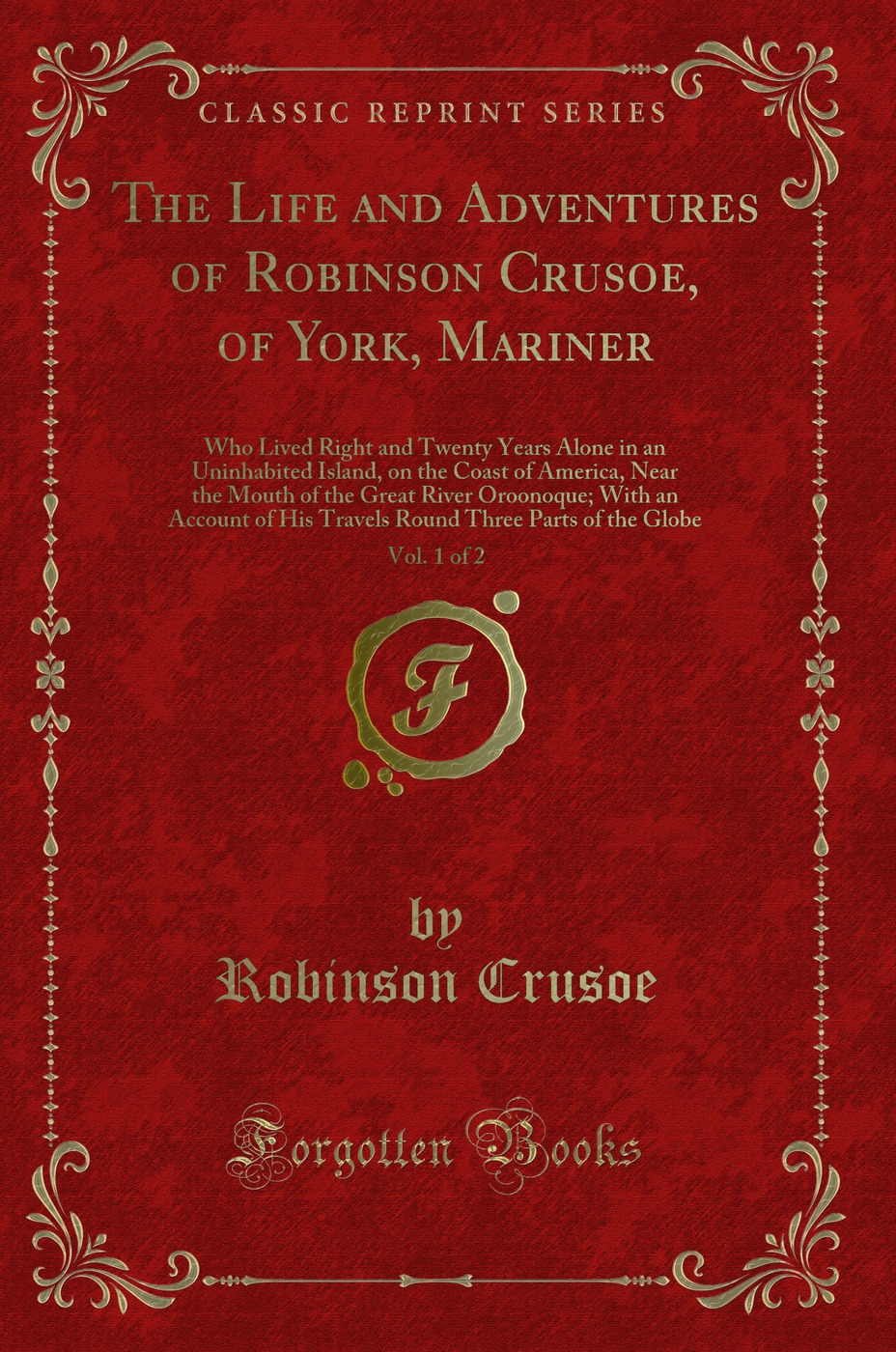 The Life and Adventures of Robinson Crusoe, of York, Mariner, Vol. 1 of 2: Who Lived Right and Twenty Years Alone in an Uninhabited Island, on the Coast of America, Near the Mouth of the Great River Oroonoque; With an Account of His Travels Round Three Pa