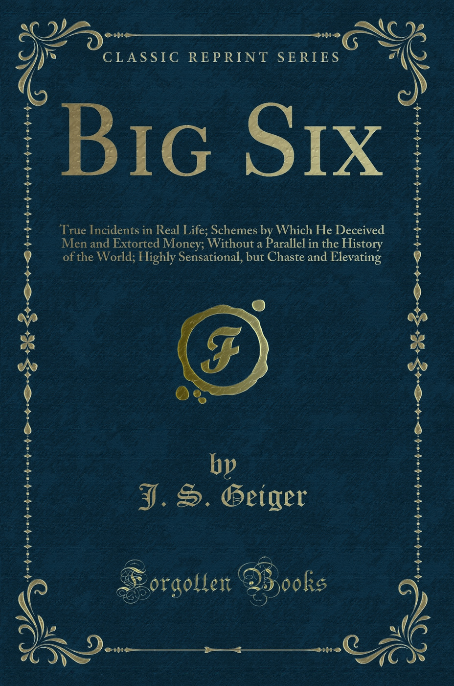 Big Six: True Incidents in Real Life; Schemes by Which He Deceived Men and Extorted Money; Without a Parallel in the History of the World; Highly Sensational, but Chaste and Elevating (Classic Reprint)