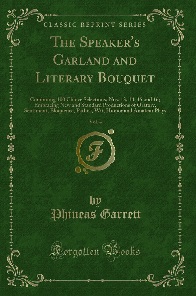 The Speaker's Garland and Literary Bouquet, Vol. 4: Combining 100 Choice Selections, Nos. 13, 14, 15 and 16; Embracing New and Standard Productions of Oratory, Sentiment, Eloquence, Pathos, Wit, Humor and Amateur Plays (Classic Reprint)