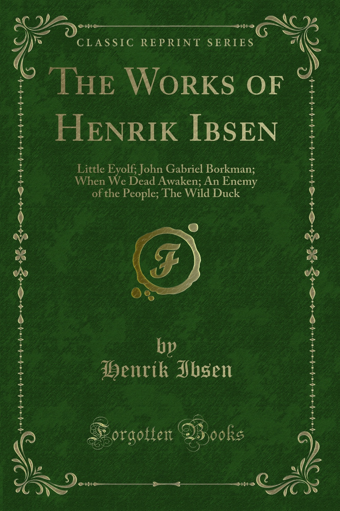 The Works of Henrik Ibsen: Little Eyolf; John Gabriel Borkman; When We Dead Awaken; An Enemy of the People; The Wild Duck (Classic Reprint)