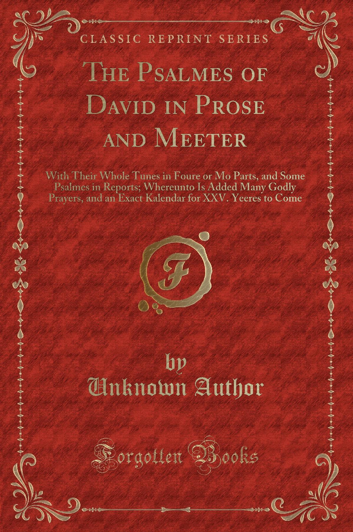 The Psalmes of David in Prose and Meeter: With Their Whole Tunes in Foure or Mo Parts, and Some Psalmes in Reports; Whereunto Is Added Many Godly Prayers, and an Exact Kalendar for XXV. Yeeres to Come (Classic Reprint)