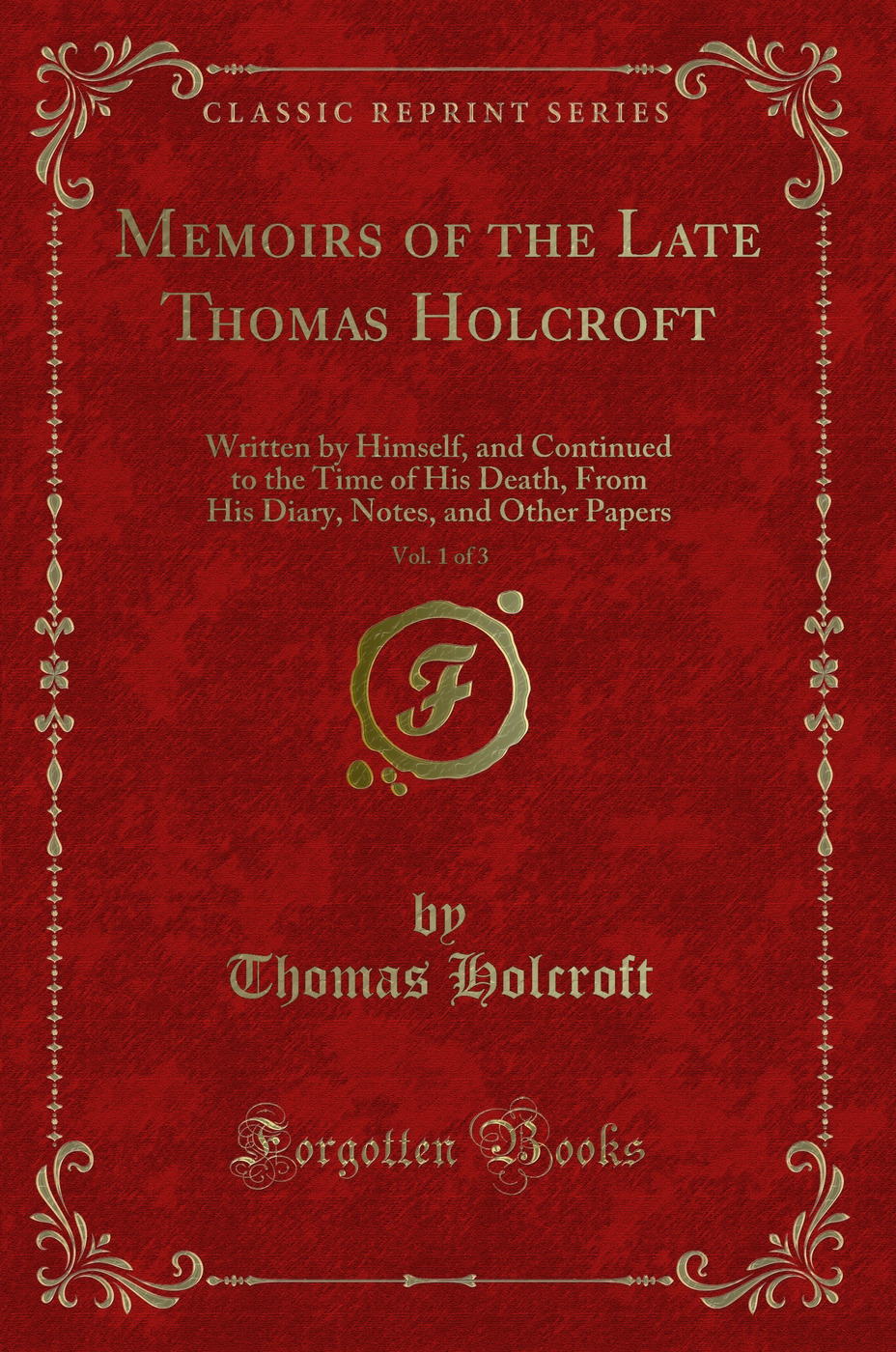 Memoirs of the Late Thomas Holcroft, Vol. 1 of 3: Written by Himself, and Continued to the Time of His Death, From His Diary, Notes, and Other Papers (Classic Reprint)