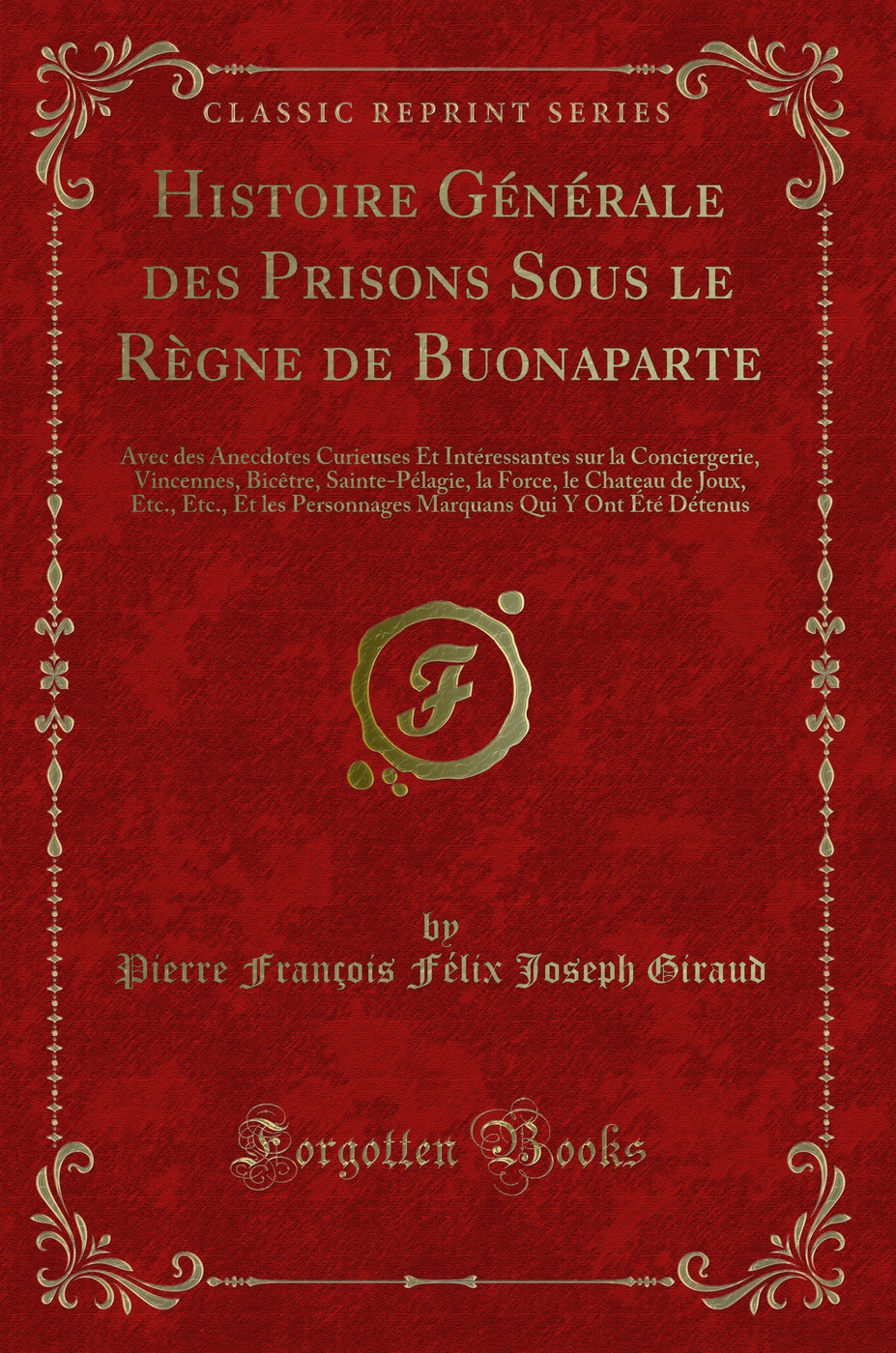 Histoire Générale des Prisons Sous le Règne de Buonaparte: Avec des Anecdotes Curieuses Et Intéressantes sur la Conciergerie, Vincennes, Bicêtre, Sainte-Pélagie, la Force, le Chateau de Joux, Etc., Etc., Et les Personnages Marquans Qui Y Ont Été D