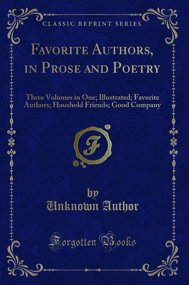 Favorite Authors, in Prose and Poetry: Three Volumes in One; Illustrated; Favorite Authors; Houshold Friends; Good Company (Classic Reprint)