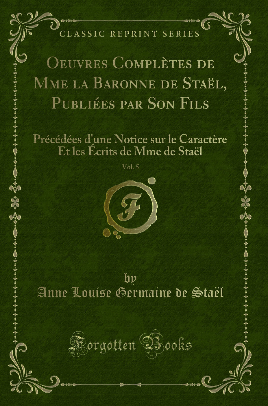 Oeuvres Complètes de Mme la Baronne de Staël, Publiées par Son Fils, Vol. 5: Précédées d'une Notice sur le Caractère Et les Écrits de Mme de Staël (Classic Reprint)