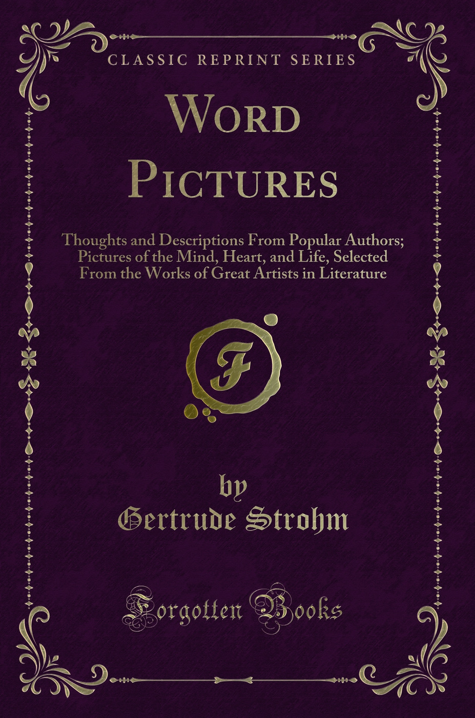 Word Pictures: Thoughts and Descriptions From Popular Authors; Pictures of the Mind, Heart, and Life, Selected From the Works of Great Artists in Literature (Classic Reprint)