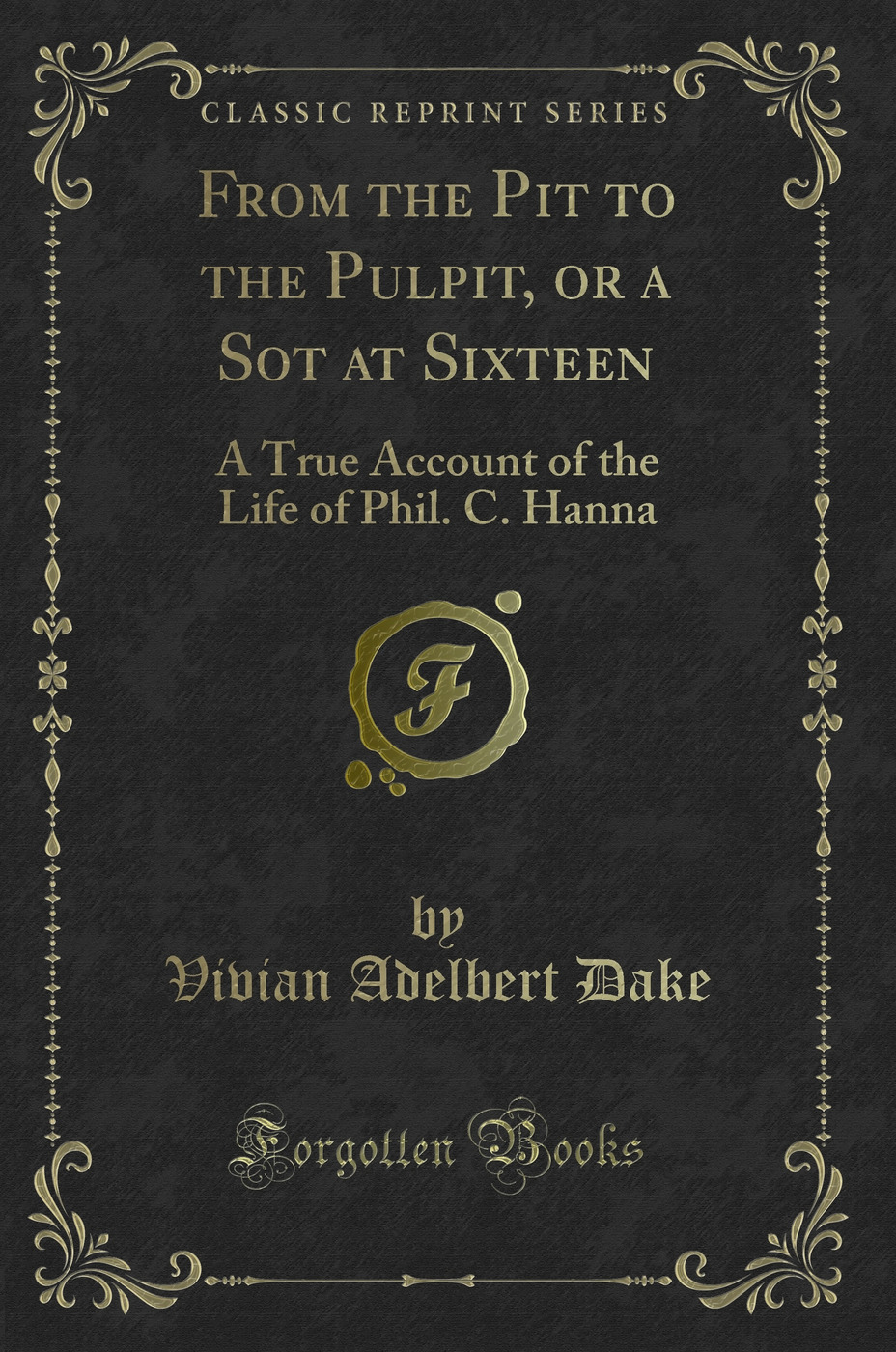 From the Pit to the Pulpit, or a Sot at Sixteen: A True Account of the Life of Phil. C. Hanna (Classic Reprint)
