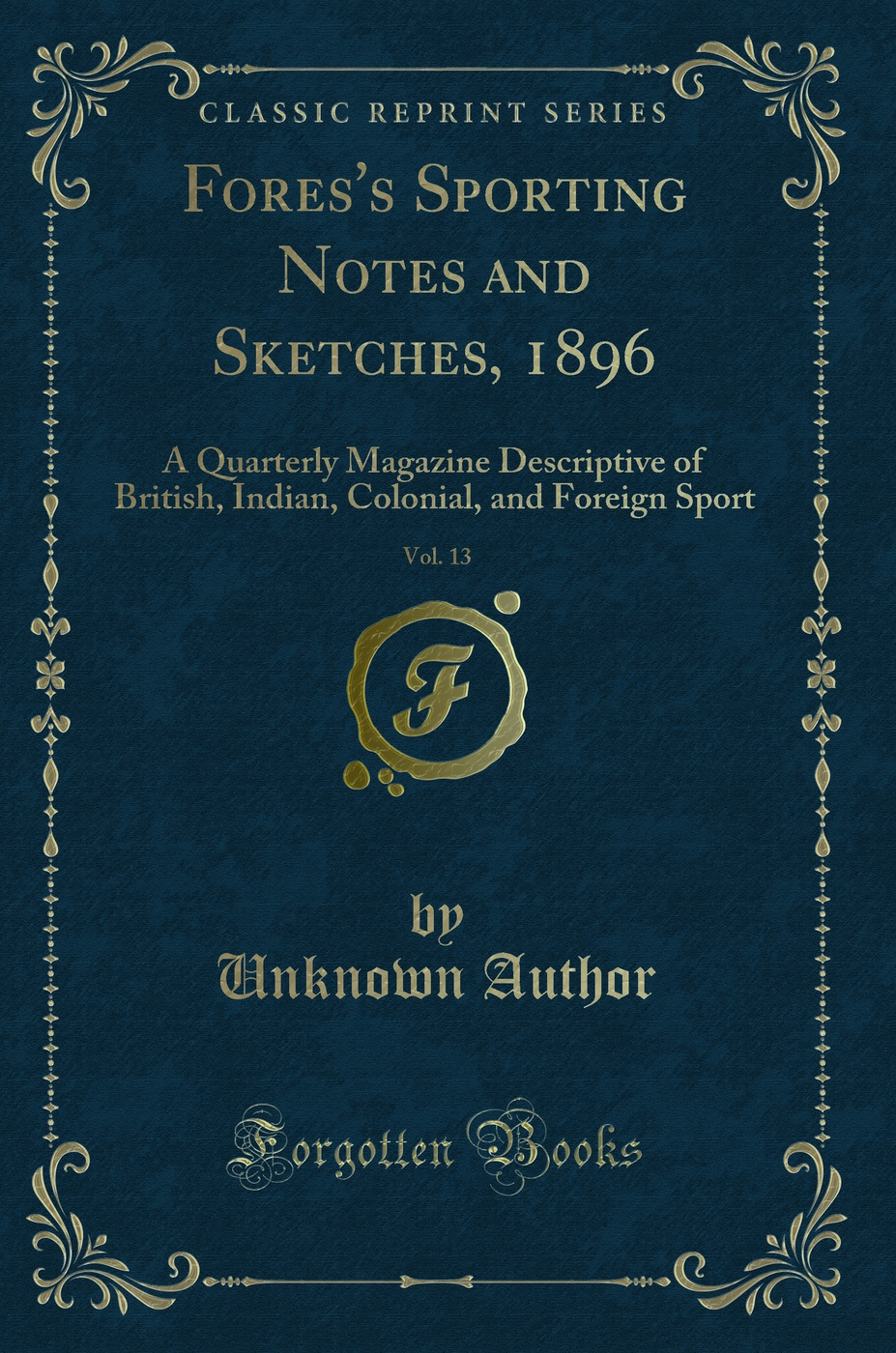Fores's Sporting Notes and Sketches, 1896, Vol. 13: A Quarterly Magazine Descriptive of British, Indian, Colonial, and Foreign Sport (Classic Reprint)