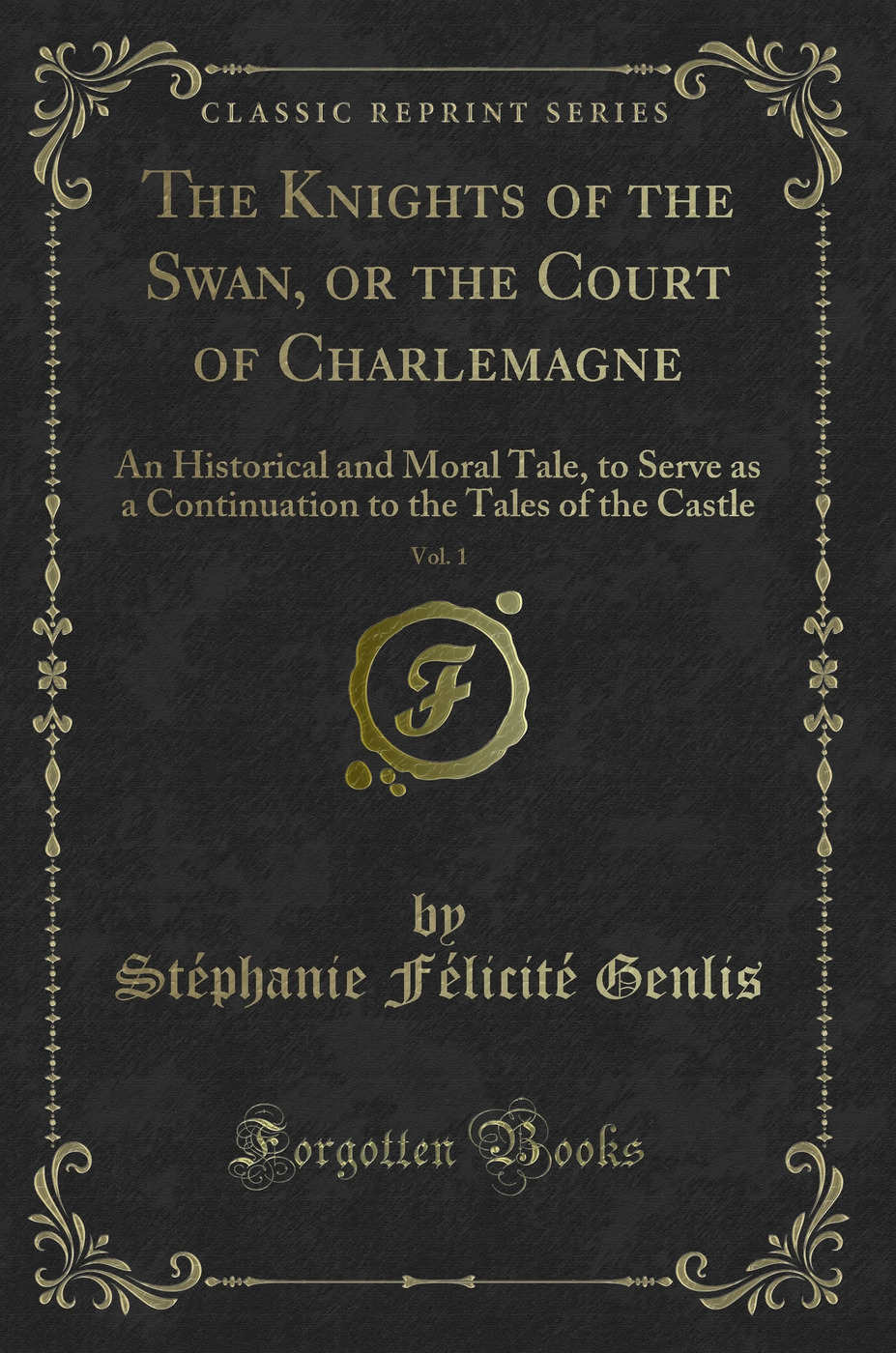 The Knights of the Swan, or the Court of Charlemagne, Vol. 1: An Historical and Moral Tale, to Serve as a Continuation to the Tales of the Castle (Classic Reprint)